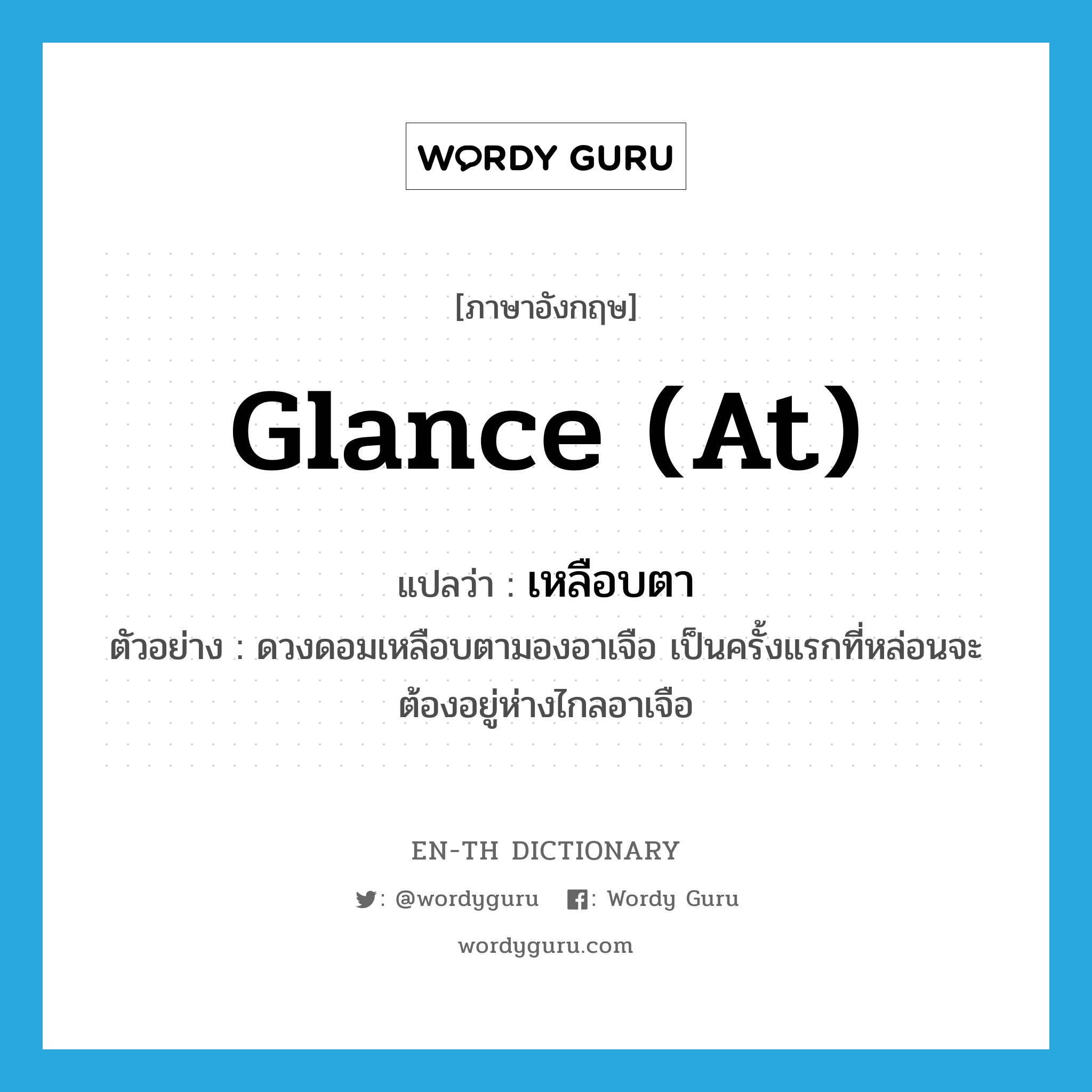 glance (at) แปลว่า?, คำศัพท์ภาษาอังกฤษ glance (at) แปลว่า เหลือบตา ประเภท V ตัวอย่าง ดวงดอมเหลือบตามองอาเจือ เป็นครั้งแรกที่หล่อนจะต้องอยู่ห่างไกลอาเจือ หมวด V