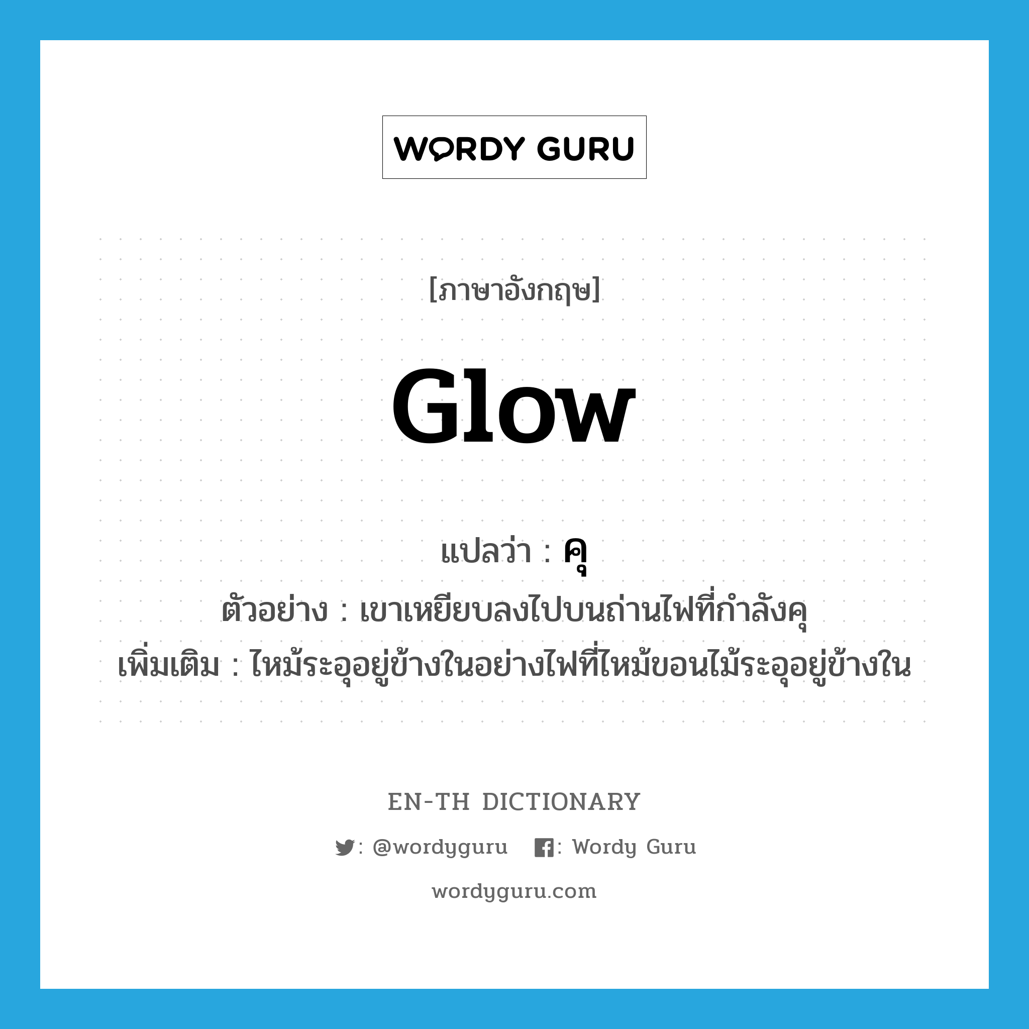 glow แปลว่า?, คำศัพท์ภาษาอังกฤษ glow แปลว่า คุ ประเภท V ตัวอย่าง เขาเหยียบลงไปบนถ่านไฟที่กำลังคุ เพิ่มเติม ไหม้ระอุอยู่ข้างในอย่างไฟที่ไหม้ขอนไม้ระอุอยู่ข้างใน หมวด V