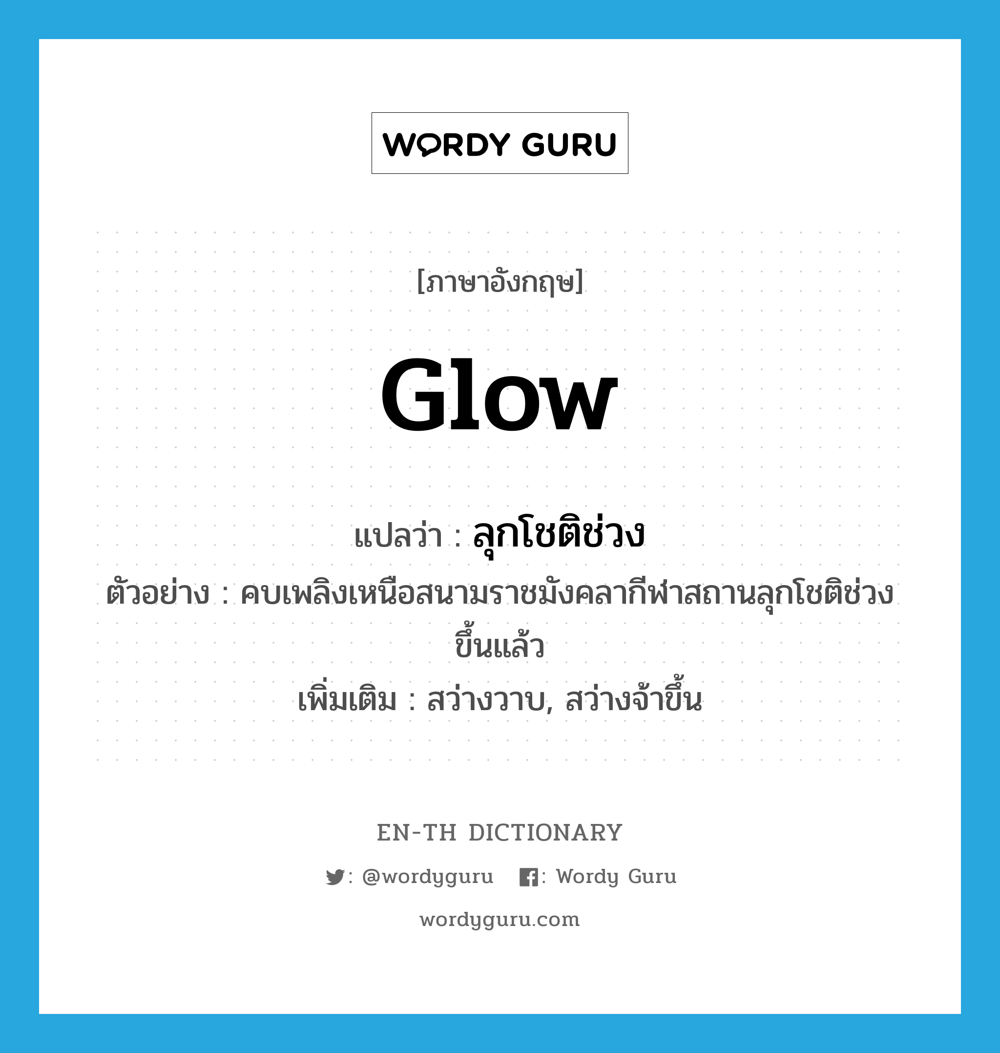 glow แปลว่า?, คำศัพท์ภาษาอังกฤษ glow แปลว่า ลุกโชติช่วง ประเภท V ตัวอย่าง คบเพลิงเหนือสนามราชมังคลากีฬาสถานลุกโชติช่วงขึ้นแล้ว เพิ่มเติม สว่างวาบ, สว่างจ้าขึ้น หมวด V