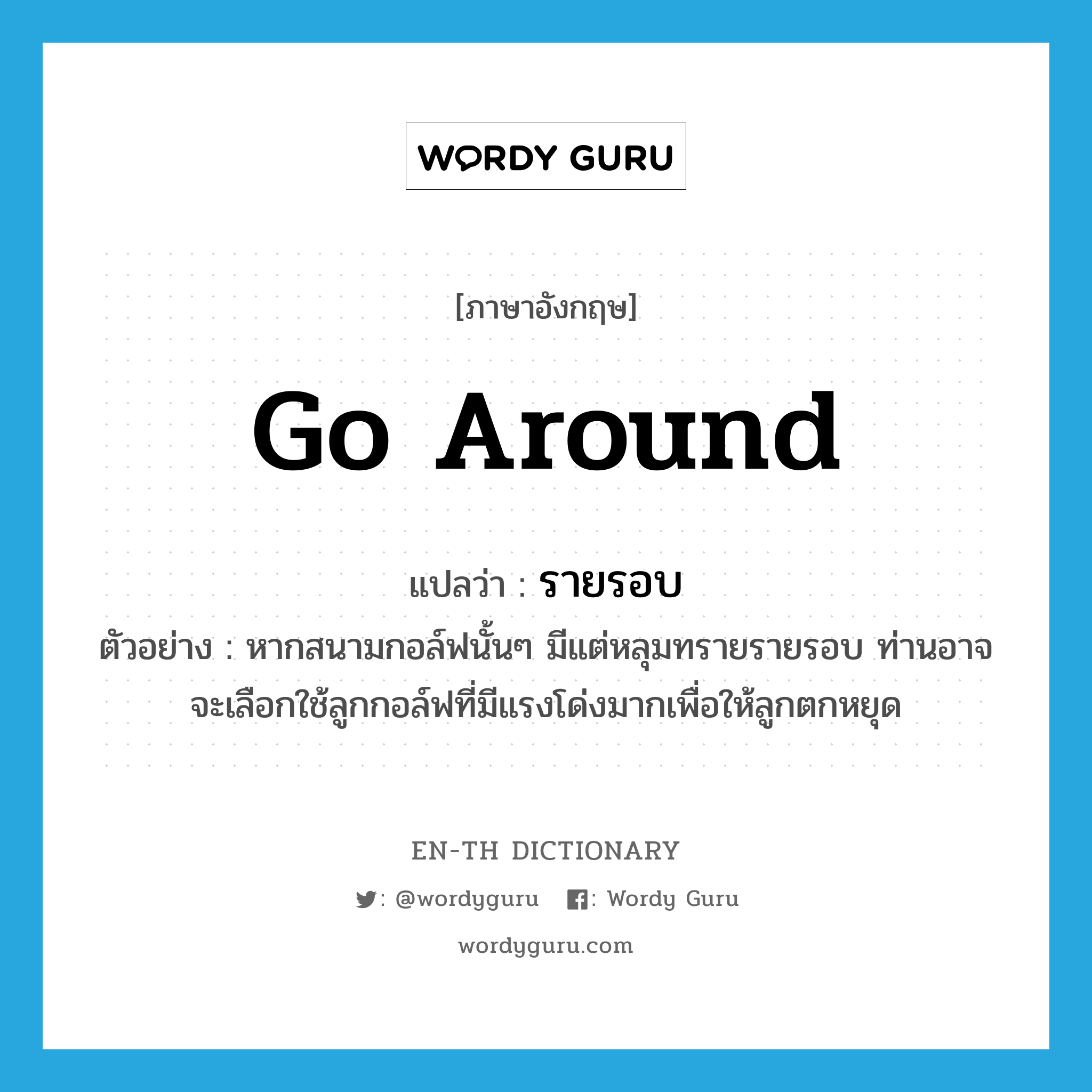 go around แปลว่า?, คำศัพท์ภาษาอังกฤษ go around แปลว่า รายรอบ ประเภท V ตัวอย่าง หากสนามกอล์ฟนั้นๆ มีแต่หลุมทรายรายรอบ ท่านอาจจะเลือกใช้ลูกกอล์ฟที่มีแรงโด่งมากเพื่อให้ลูกตกหยุด หมวด V