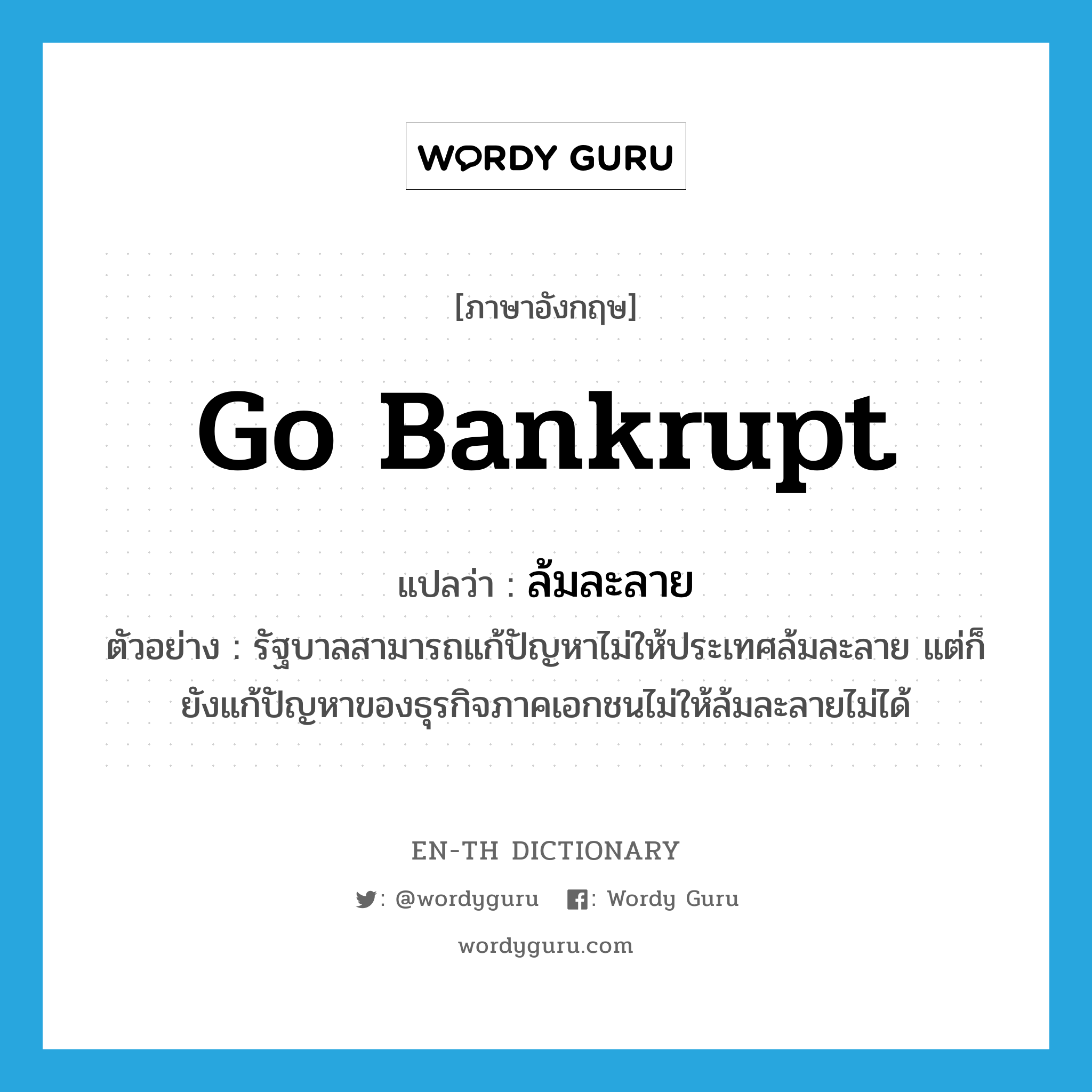 go bankrupt แปลว่า?, คำศัพท์ภาษาอังกฤษ go bankrupt แปลว่า ล้มละลาย ประเภท V ตัวอย่าง รัฐบาลสามารถแก้ปัญหาไม่ให้ประเทศล้มละลาย แต่ก็ยังแก้ปัญหาของธุรกิจภาคเอกชนไม่ให้ล้มละลายไม่ได้ หมวด V