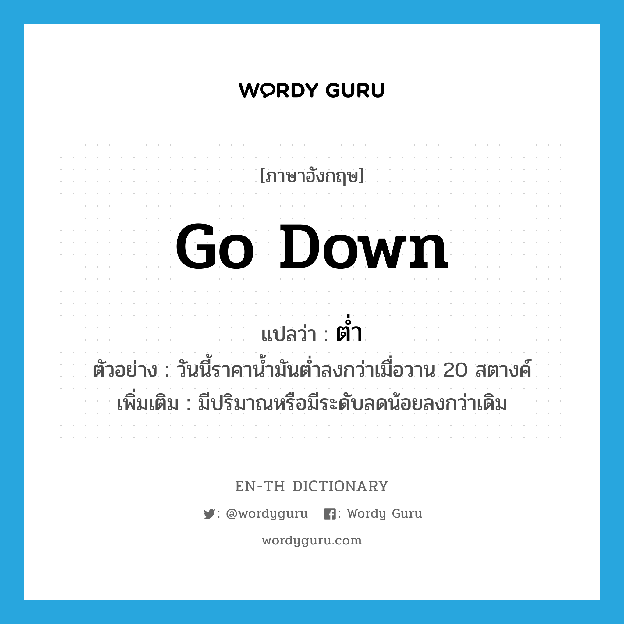 go down แปลว่า?, คำศัพท์ภาษาอังกฤษ go down แปลว่า ต่ำ ประเภท V ตัวอย่าง วันนี้ราคาน้ำมันต่ำลงกว่าเมื่อวาน 20 สตางค์ เพิ่มเติม มีปริมาณหรือมีระดับลดน้อยลงกว่าเดิม หมวด V