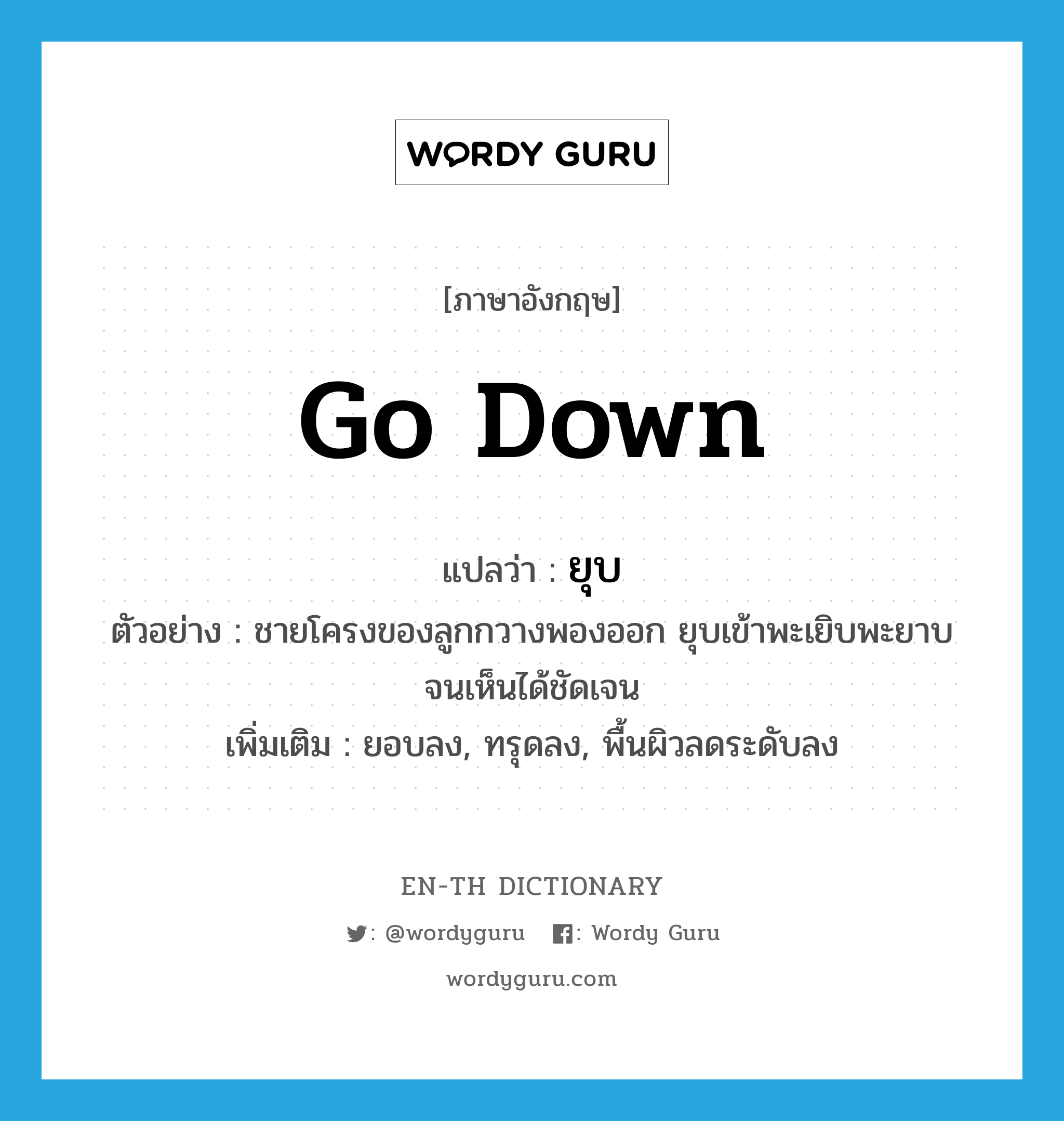 ยุบ ภาษาอังกฤษ?, คำศัพท์ภาษาอังกฤษ ยุบ แปลว่า go down ประเภท V ตัวอย่าง ชายโครงของลูกกวางพองออก ยุบเข้าพะเยิบพะยาบจนเห็นได้ชัดเจน เพิ่มเติม ยอบลง, ทรุดลง, พื้นผิวลดระดับลง หมวด V