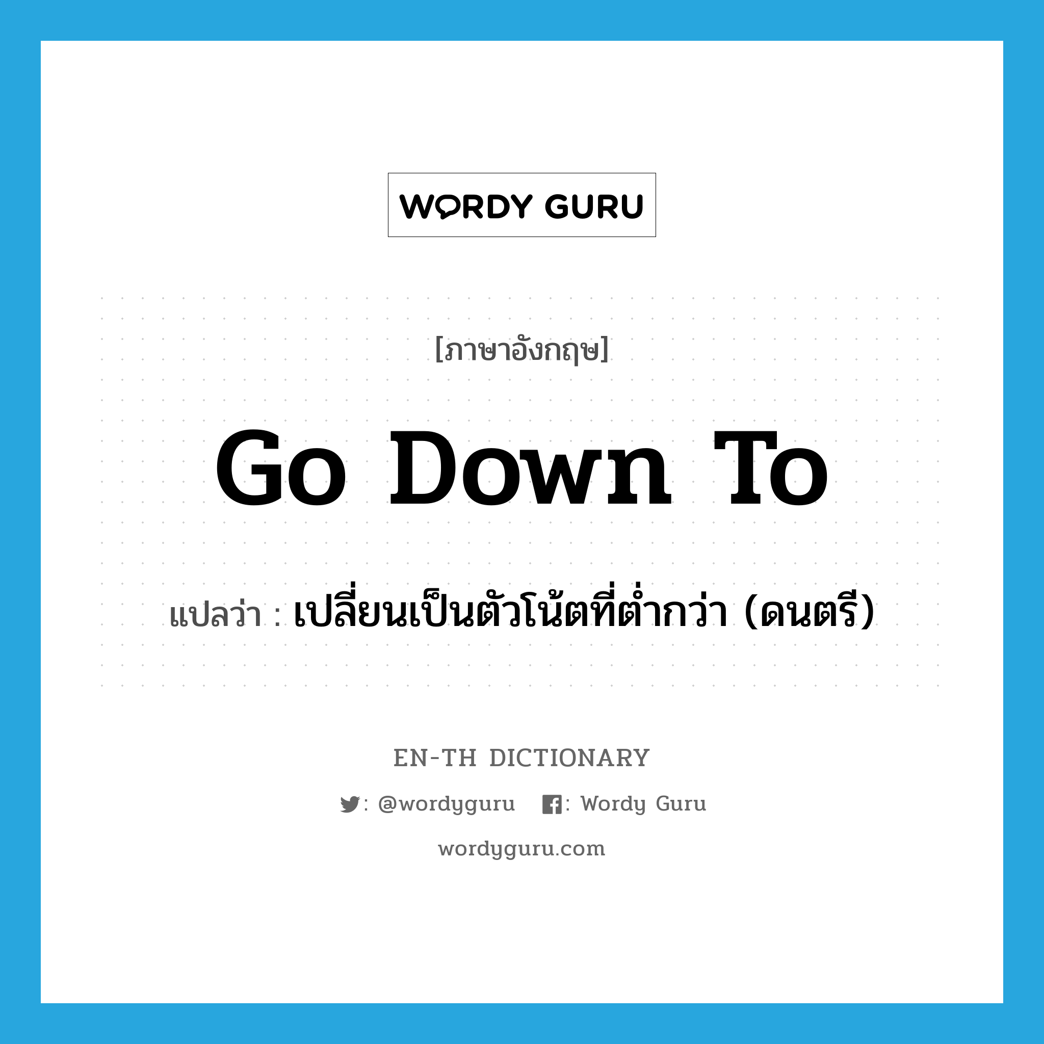 go down to แปลว่า?, คำศัพท์ภาษาอังกฤษ go down to แปลว่า เปลี่ยนเป็นตัวโน้ตที่ต่ำกว่า (ดนตรี) ประเภท PHRV หมวด PHRV