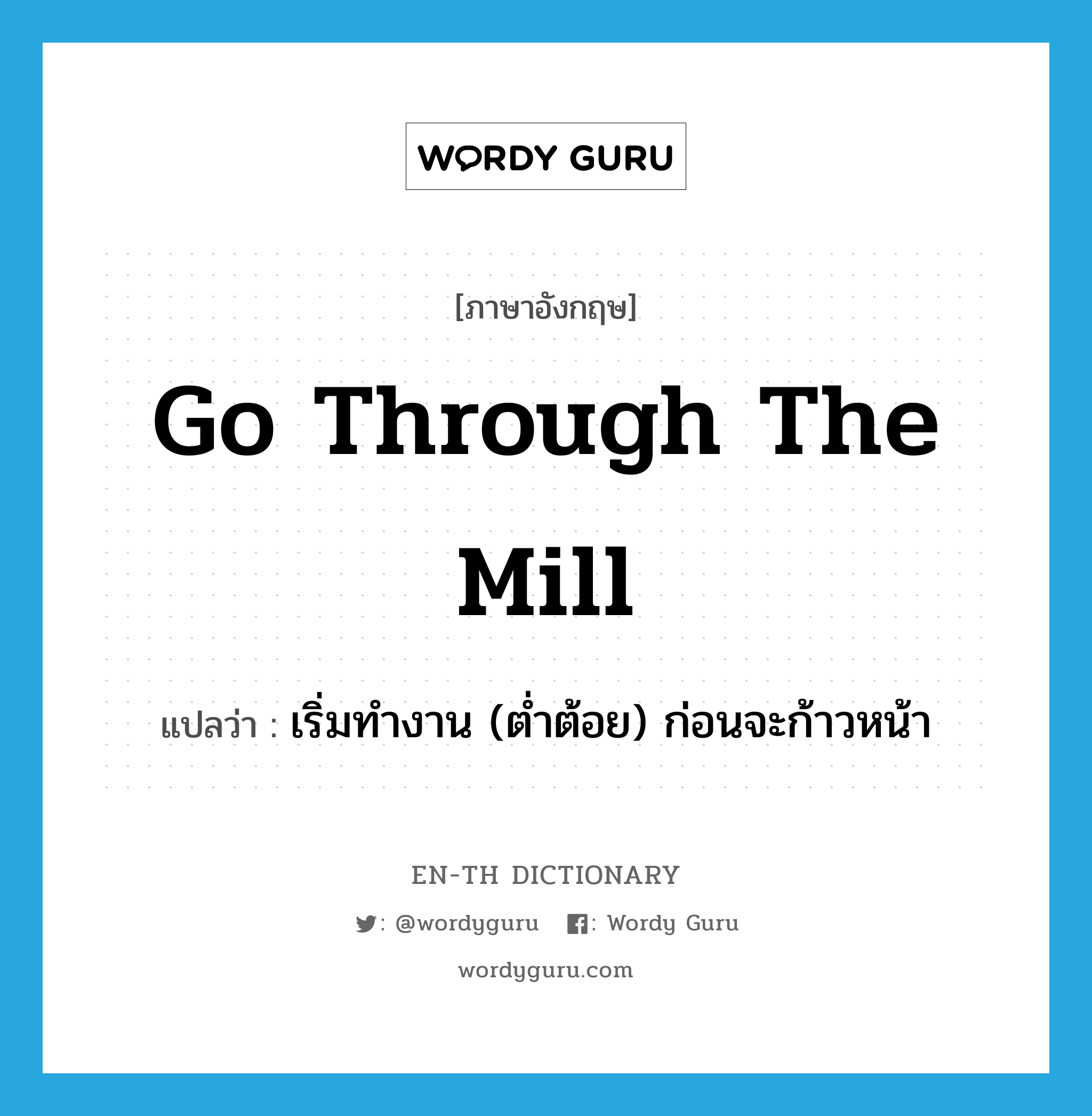 go through the mill แปลว่า?, คำศัพท์ภาษาอังกฤษ go through the mill แปลว่า เริ่มทำงาน (ต่ำต้อย) ก่อนจะก้าวหน้า ประเภท IDM หมวด IDM