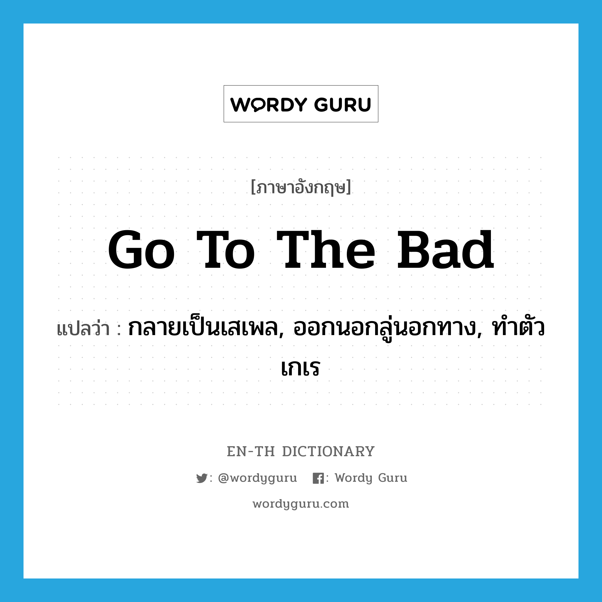 go to the bad แปลว่า?, คำศัพท์ภาษาอังกฤษ go to the bad แปลว่า กลายเป็นเสเพล, ออกนอกลู่นอกทาง, ทำตัวเกเร ประเภท IDM หมวด IDM