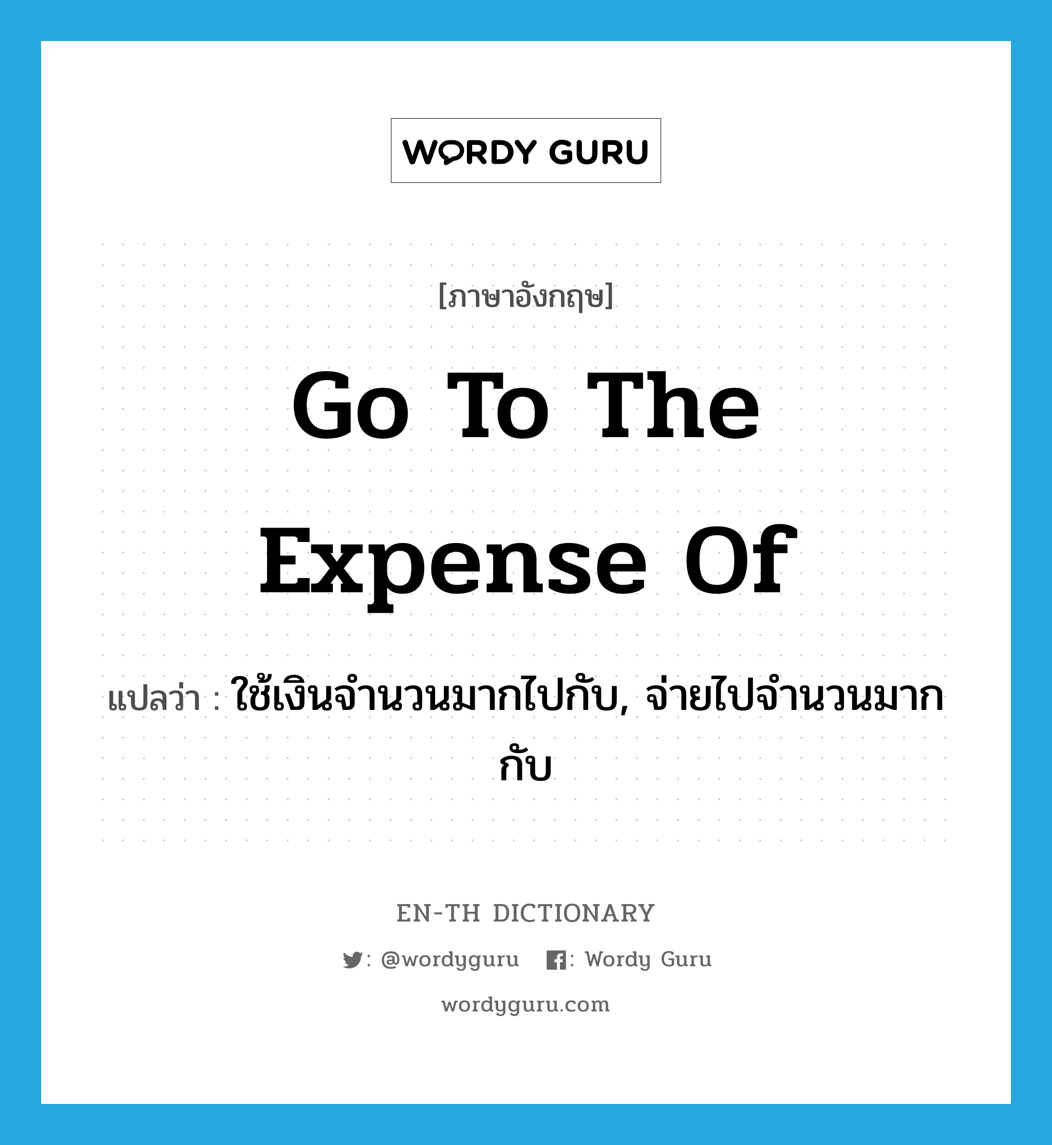 go to the expense of แปลว่า?, คำศัพท์ภาษาอังกฤษ go to the expense of แปลว่า ใช้เงินจำนวนมากไปกับ, จ่ายไปจำนวนมากกับ ประเภท IDM หมวด IDM