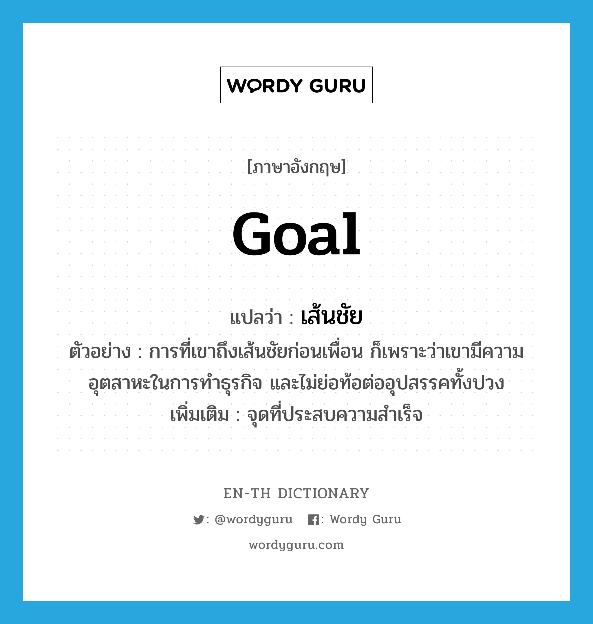 goal แปลว่า?, คำศัพท์ภาษาอังกฤษ goal แปลว่า เส้นชัย ประเภท N ตัวอย่าง การที่เขาถึงเส้นชัยก่อนเพื่อน ก็เพราะว่าเขามีความอุตสาหะในการทำธุรกิจ และไม่ย่อท้อต่ออุปสรรคทั้งปวง เพิ่มเติม จุดที่ประสบความสำเร็จ หมวด N