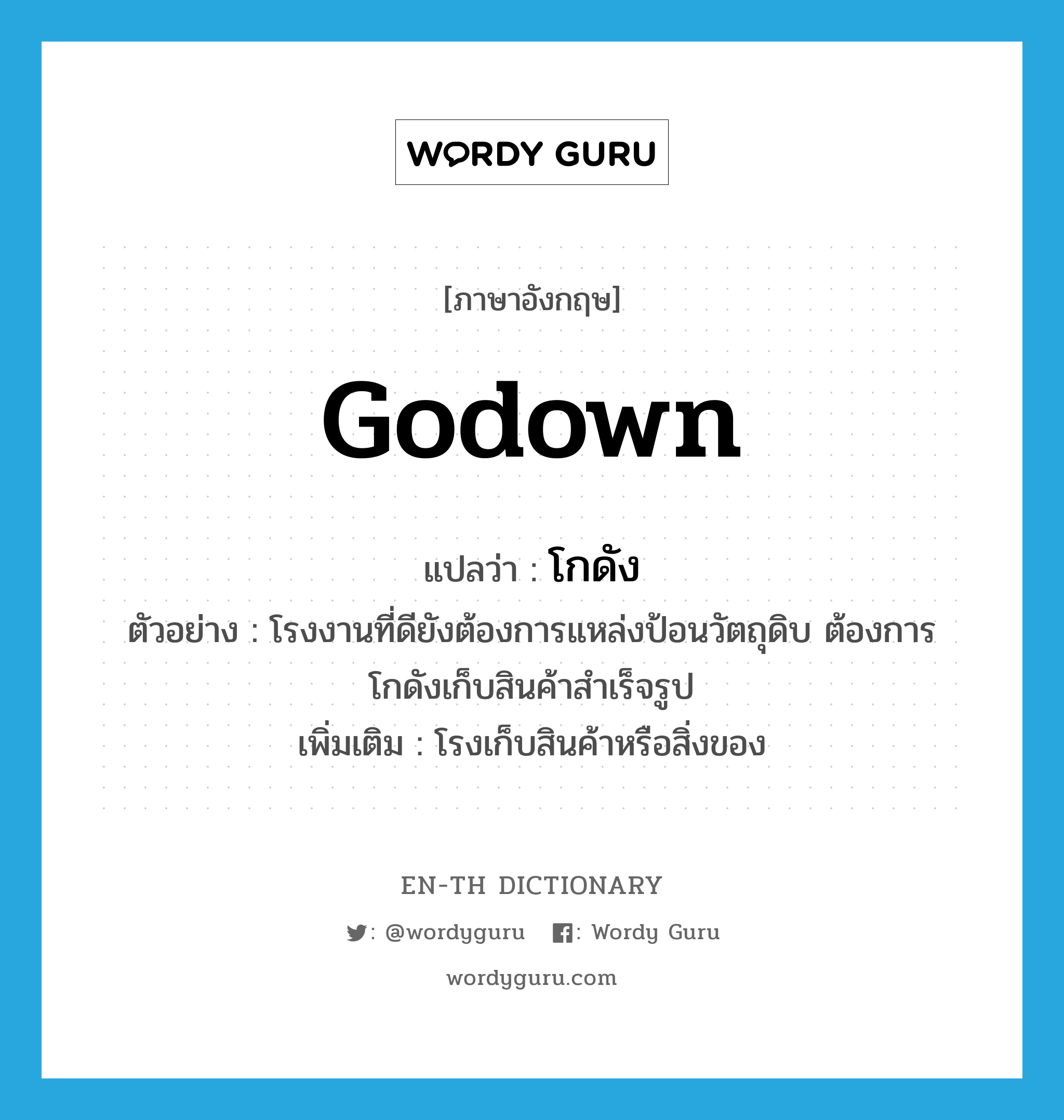 godown แปลว่า?, คำศัพท์ภาษาอังกฤษ godown แปลว่า โกดัง ประเภท N ตัวอย่าง โรงงานที่ดียังต้องการแหล่งป้อนวัตถุดิบ ต้องการโกดังเก็บสินค้าสำเร็จรูป เพิ่มเติม โรงเก็บสินค้าหรือสิ่งของ หมวด N