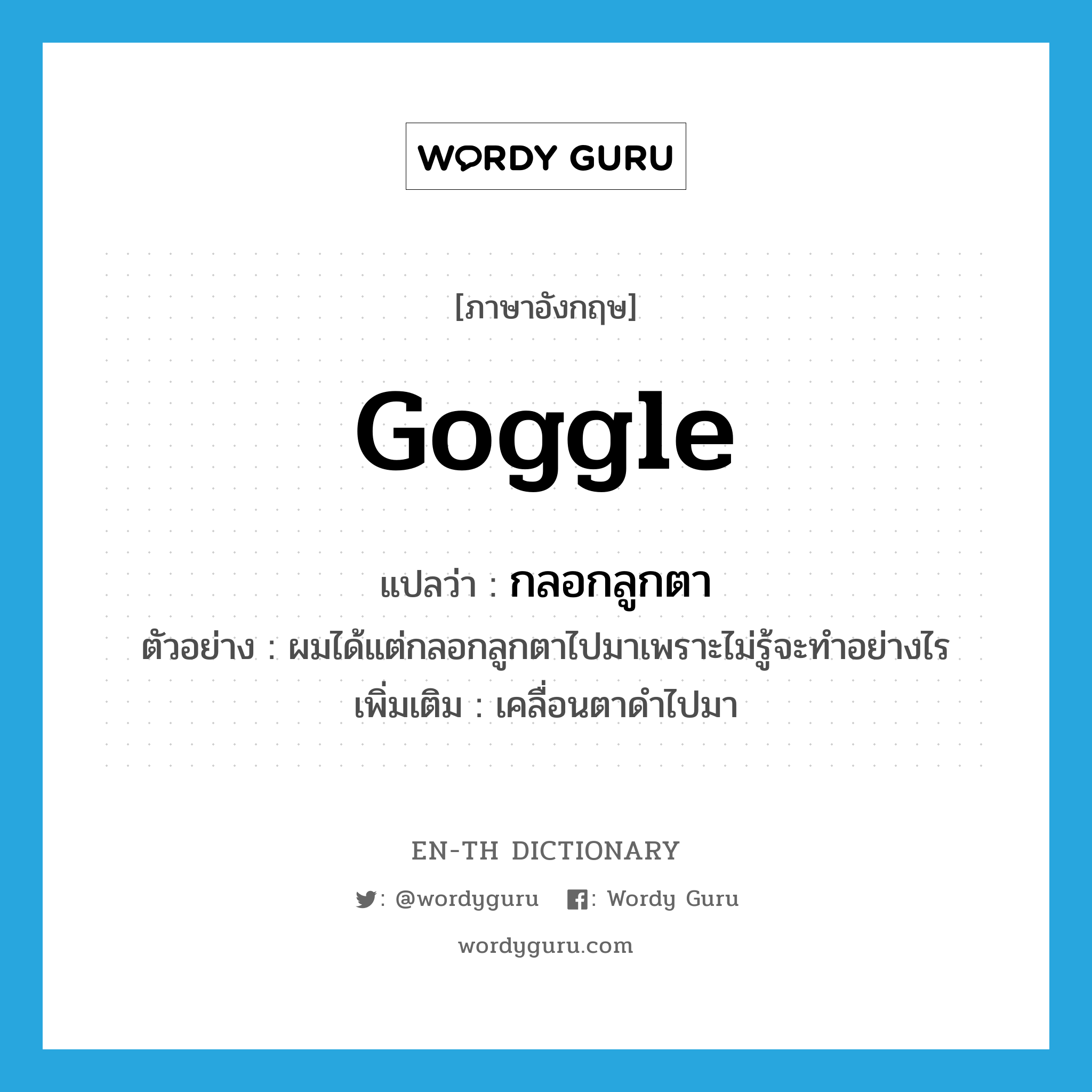 goggle แปลว่า?, คำศัพท์ภาษาอังกฤษ goggle แปลว่า กลอกลูกตา ประเภท V ตัวอย่าง ผมได้แต่กลอกลูกตาไปมาเพราะไม่รู้จะทำอย่างไร เพิ่มเติม เคลื่อนตาดำไปมา หมวด V