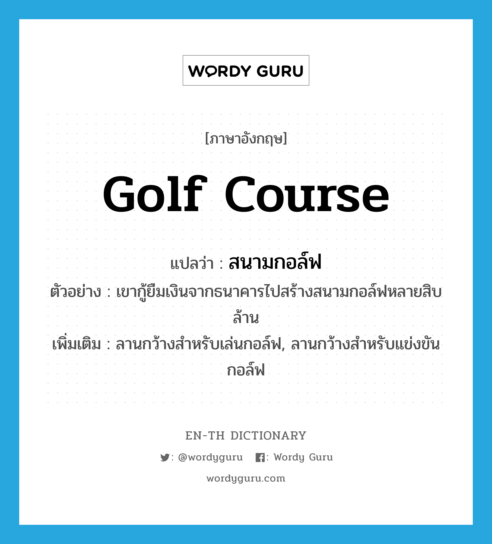 golf course แปลว่า?, คำศัพท์ภาษาอังกฤษ golf course แปลว่า สนามกอล์ฟ ประเภท N ตัวอย่าง เขากู้ยืมเงินจากธนาคารไปสร้างสนามกอล์ฟหลายสิบล้าน เพิ่มเติม ลานกว้างสำหรับเล่นกอล์ฟ, ลานกว้างสำหรับแข่งขันกอล์ฟ หมวด N