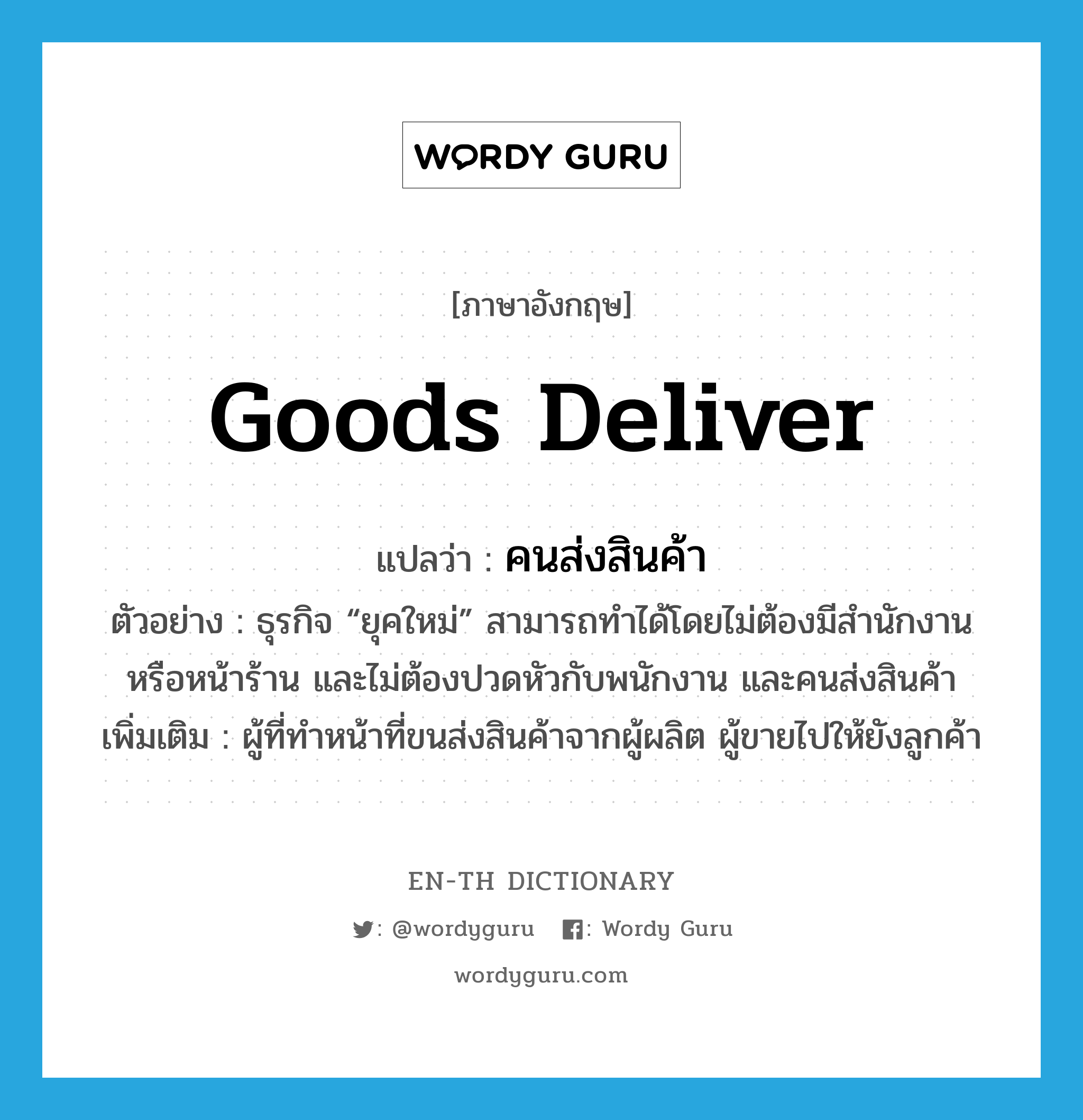 goods deliver แปลว่า?, คำศัพท์ภาษาอังกฤษ goods deliver แปลว่า คนส่งสินค้า ประเภท N ตัวอย่าง ธุรกิจ “ยุคใหม่” สามารถทำได้โดยไม่ต้องมีสำนักงาน หรือหน้าร้าน และไม่ต้องปวดหัวกับพนักงาน และคนส่งสินค้า เพิ่มเติม ผู้ที่ทำหน้าที่ขนส่งสินค้าจากผู้ผลิต ผู้ขายไปให้ยังลูกค้า หมวด N