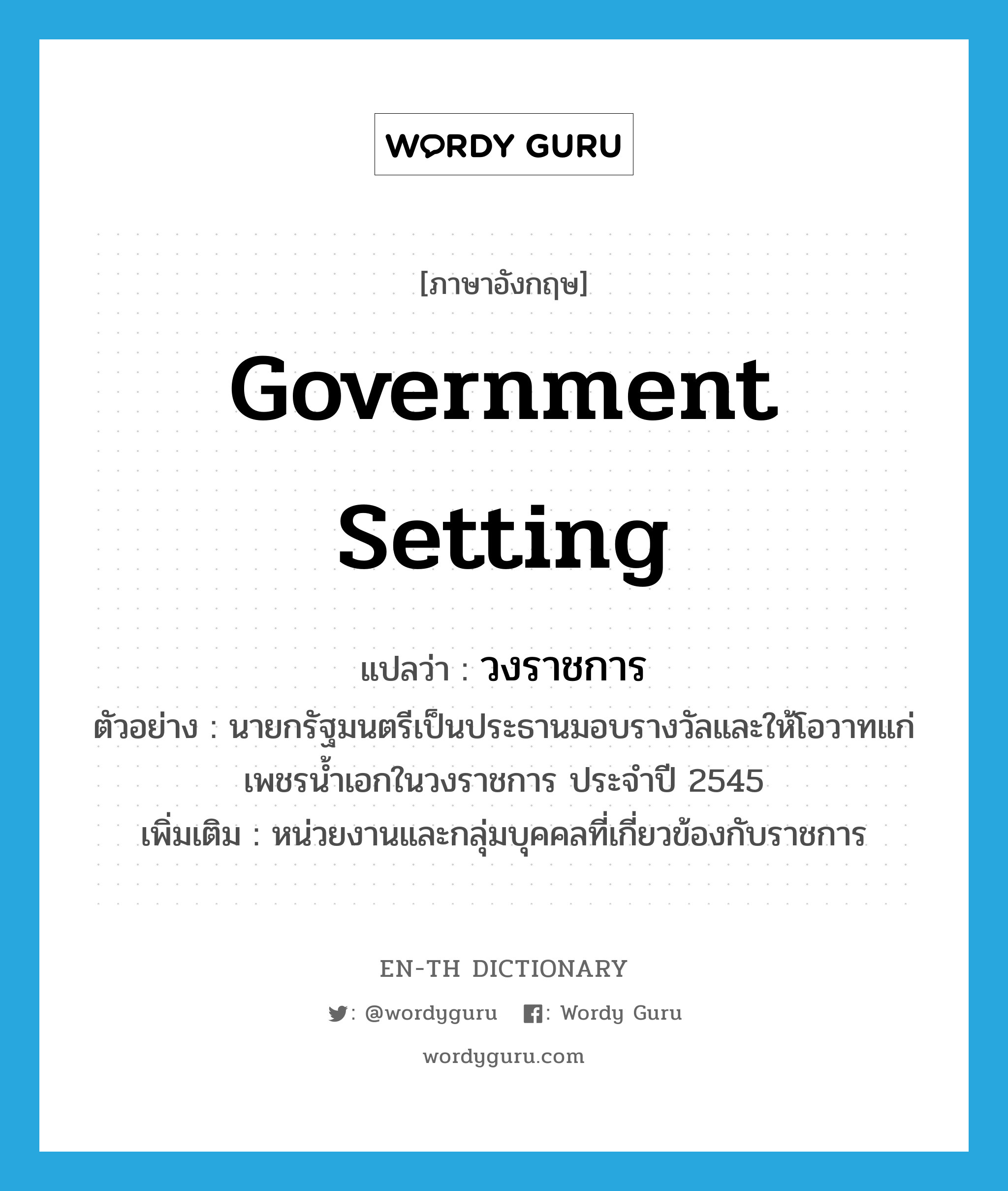 government setting แปลว่า?, คำศัพท์ภาษาอังกฤษ government setting แปลว่า วงราชการ ประเภท N ตัวอย่าง นายกรัฐมนตรีเป็นประธานมอบรางวัลและให้โอวาทแก่เพชรน้ำเอกในวงราชการ ประจำปี 2545 เพิ่มเติม หน่วยงานและกลุ่มบุคคลที่เกี่ยวข้องกับราชการ หมวด N