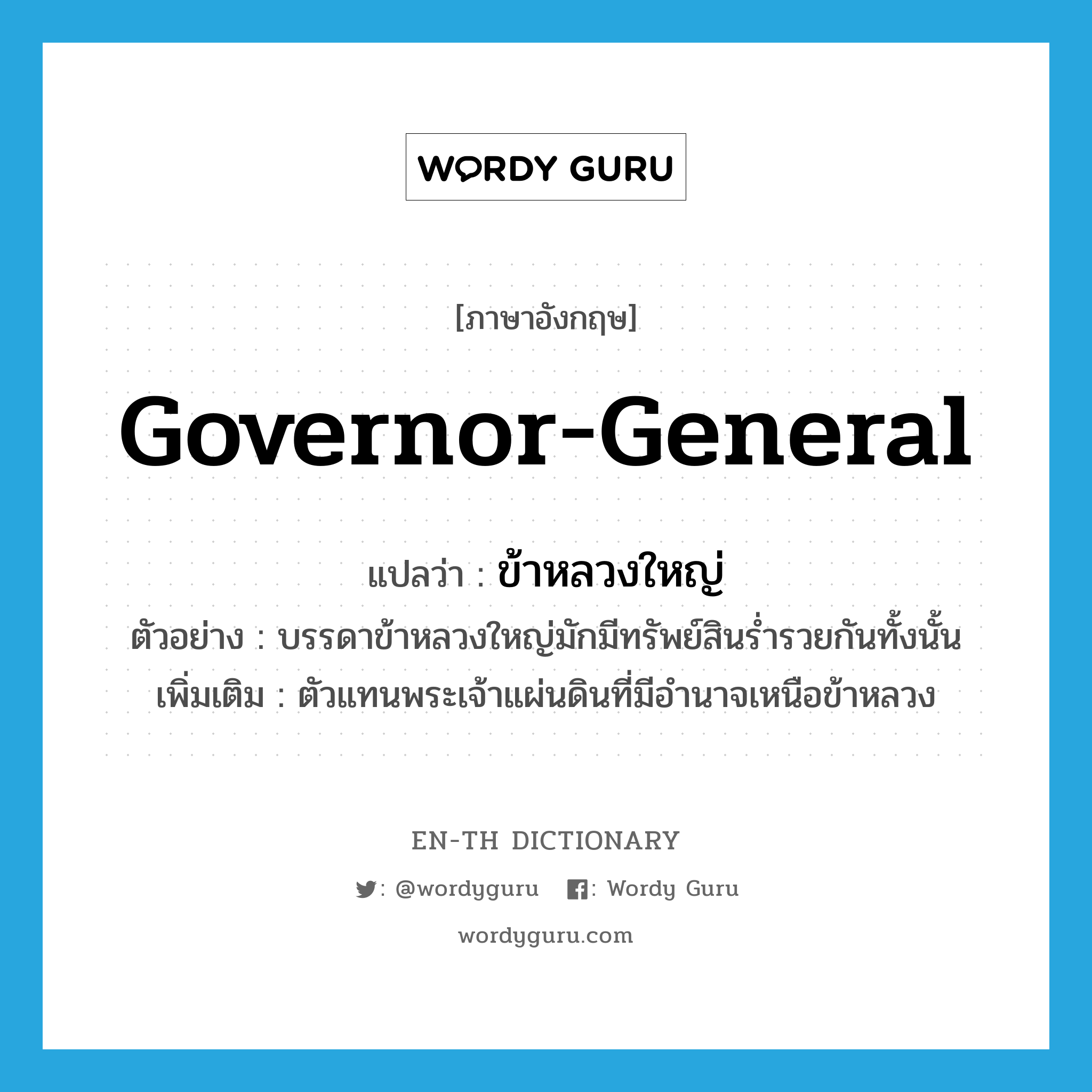 ข้าหลวงใหญ่ ภาษาอังกฤษ?, คำศัพท์ภาษาอังกฤษ ข้าหลวงใหญ่ แปลว่า governor-general ประเภท N ตัวอย่าง บรรดาข้าหลวงใหญ่มักมีทรัพย์สินร่ำรวยกันทั้งนั้น เพิ่มเติม ตัวแทนพระเจ้าแผ่นดินที่มีอำนาจเหนือข้าหลวง หมวด N