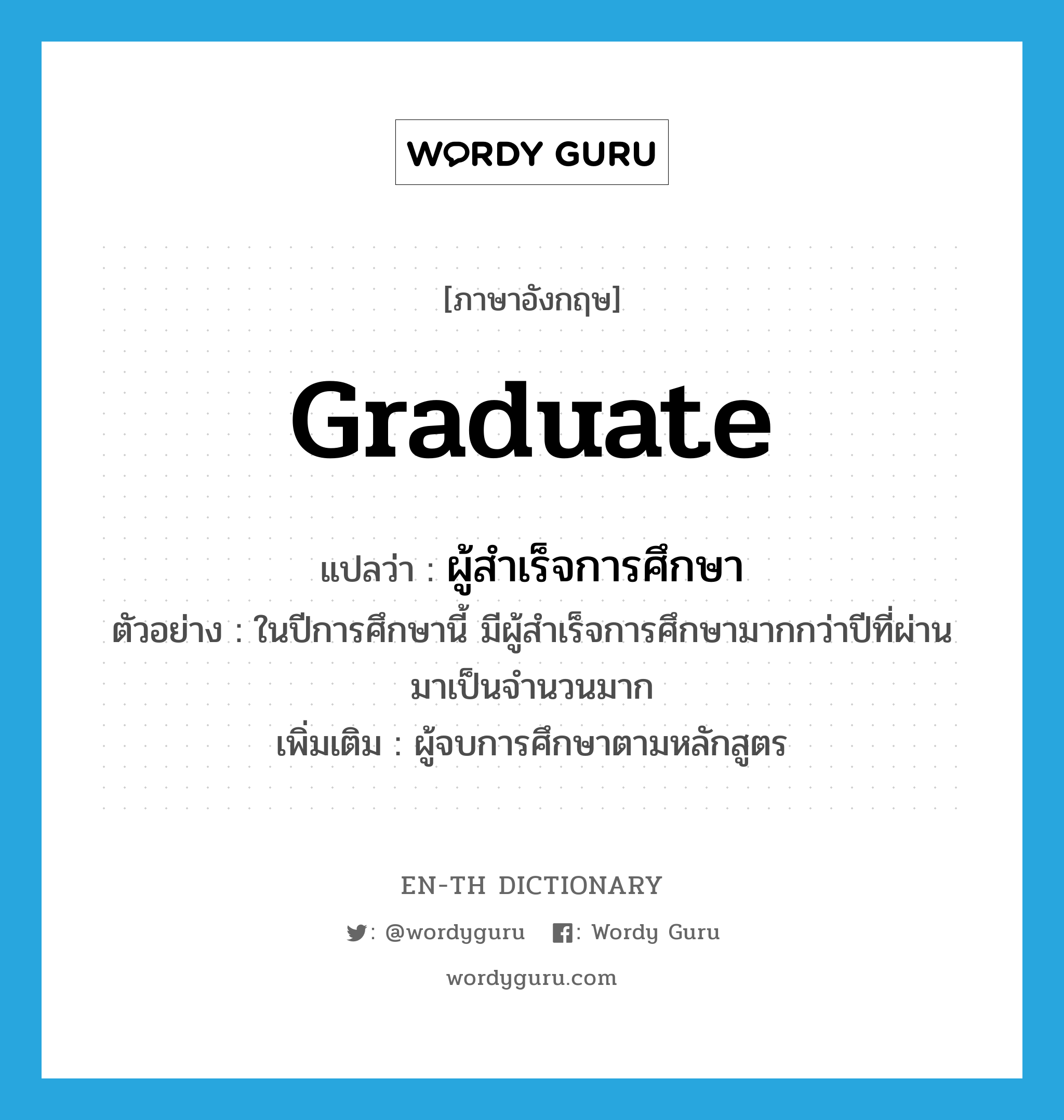 graduate แปลว่า?, คำศัพท์ภาษาอังกฤษ graduate แปลว่า ผู้สำเร็จการศึกษา ประเภท N ตัวอย่าง ในปีการศึกษานี้ มีผู้สำเร็จการศึกษามากกว่าปีที่ผ่านมาเป็นจำนวนมาก เพิ่มเติม ผู้จบการศึกษาตามหลักสูตร หมวด N