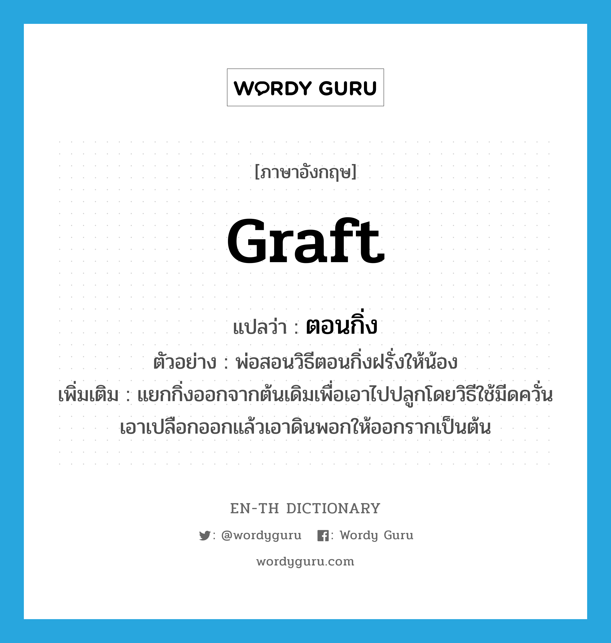 graft แปลว่า?, คำศัพท์ภาษาอังกฤษ graft แปลว่า ตอนกิ่ง ประเภท V ตัวอย่าง พ่อสอนวิธีตอนกิ่งฝรั่งให้น้อง เพิ่มเติม แยกกิ่งออกจากต้นเดิมเพื่อเอาไปปลูกโดยวิธีใช้มีดควั่นเอาเปลือกออกแล้วเอาดินพอกให้ออกรากเป็นต้น หมวด V