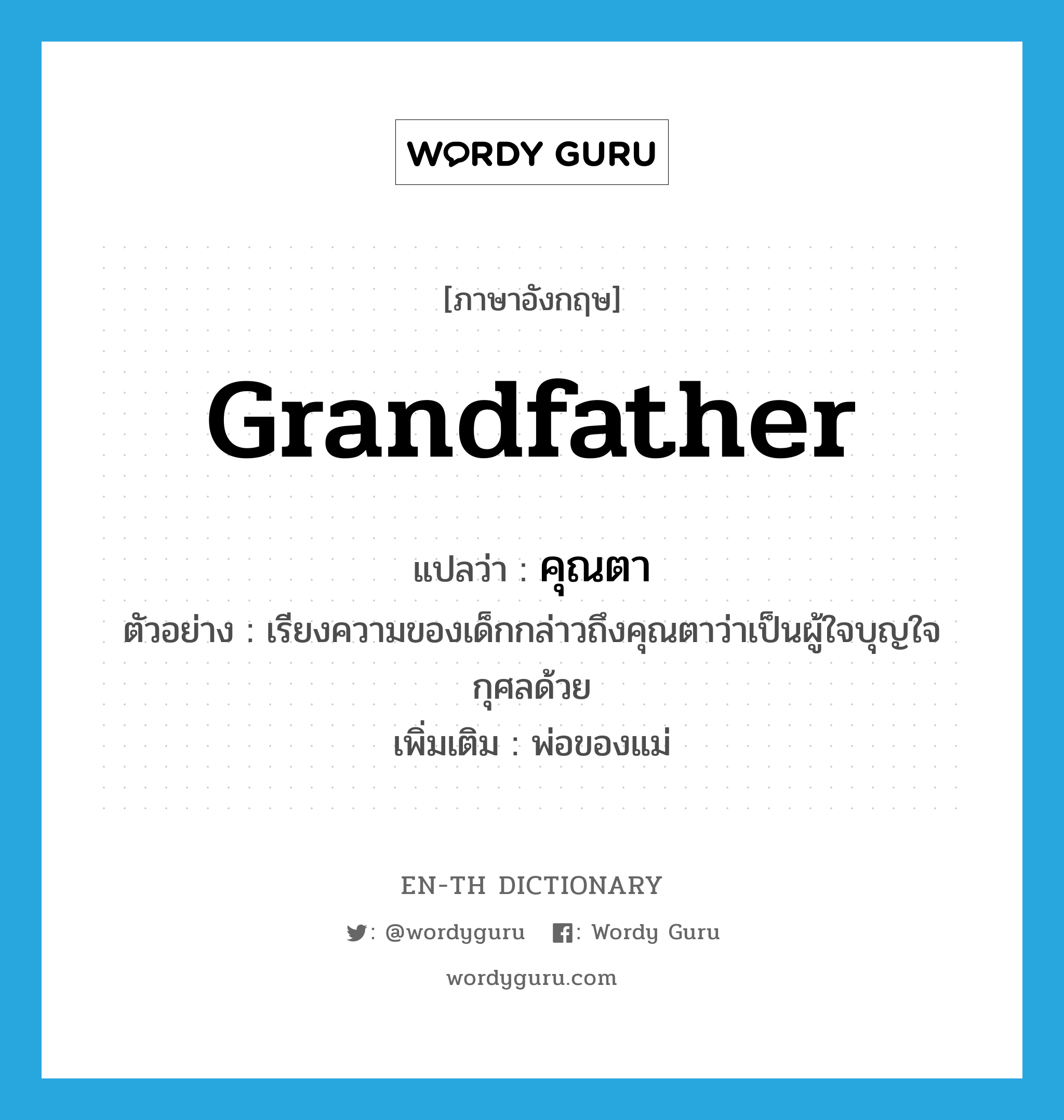 grandfather แปลว่า?, คำศัพท์ภาษาอังกฤษ grandfather แปลว่า คุณตา ประเภท N ตัวอย่าง เรียงความของเด็กกล่าวถึงคุณตาว่าเป็นผู้ใจบุญใจกุศลด้วย เพิ่มเติม พ่อของแม่ หมวด N