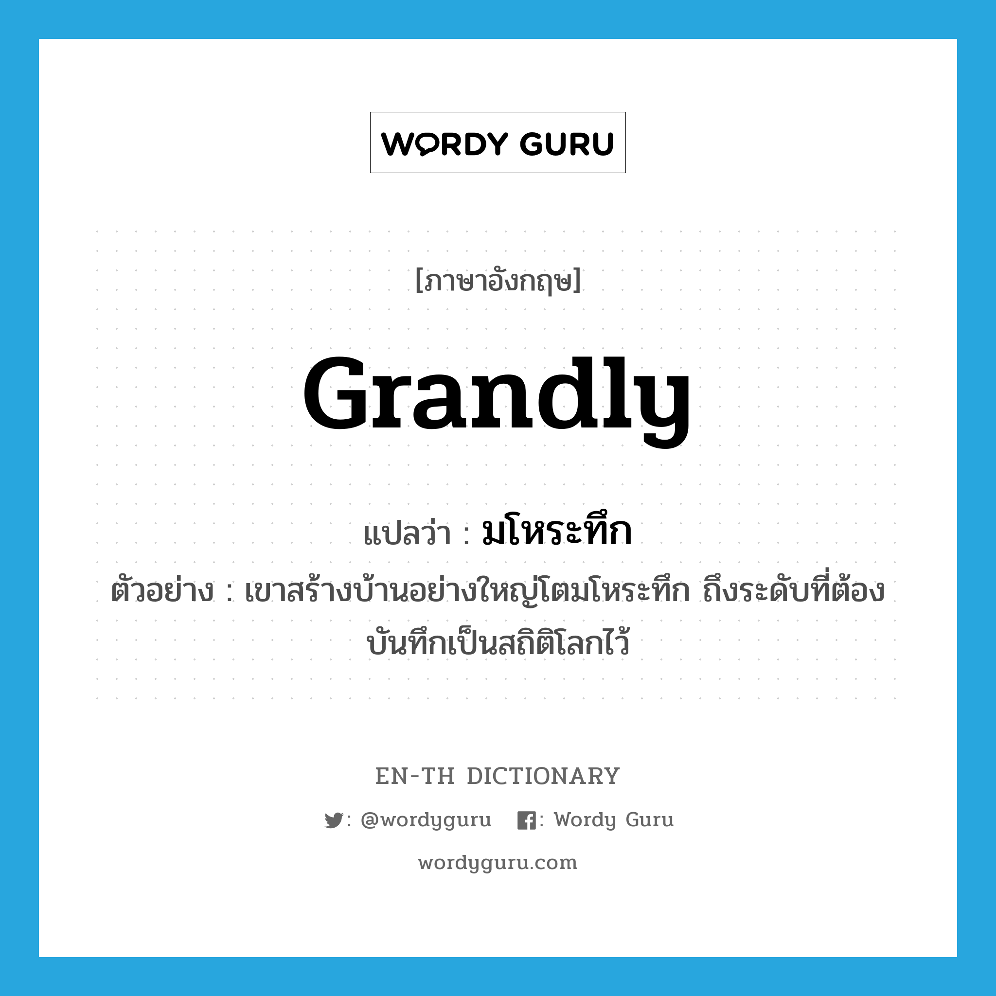 grandly แปลว่า?, คำศัพท์ภาษาอังกฤษ grandly แปลว่า มโหระทึก ประเภท ADV ตัวอย่าง เขาสร้างบ้านอย่างใหญ่โตมโหระทึก ถึงระดับที่ต้องบันทึกเป็นสถิติโลกไว้ หมวด ADV