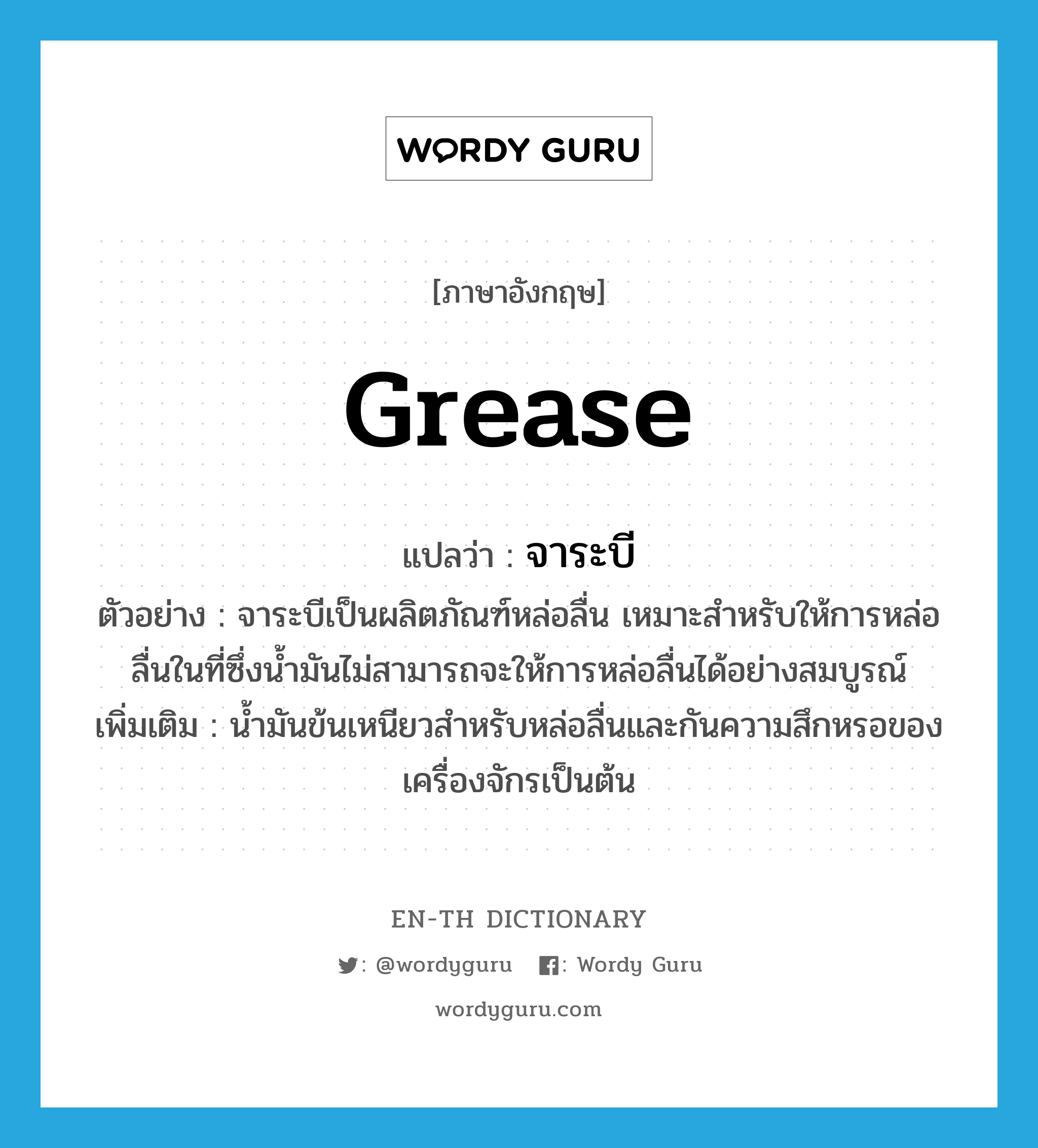 grease แปลว่า?, คำศัพท์ภาษาอังกฤษ grease แปลว่า จาระบี ประเภท N ตัวอย่าง จาระบีเป็นผลิตภัณฑ์หล่อลื่น เหมาะสำหรับให้การหล่อลื่นในที่ซึ่งน้ำมันไม่สามารถจะให้การหล่อลื่นได้อย่างสมบูรณ์ เพิ่มเติม น้ำมันข้นเหนียวสำหรับหล่อลื่นและกันความสึกหรอของเครื่องจักรเป็นต้น หมวด N