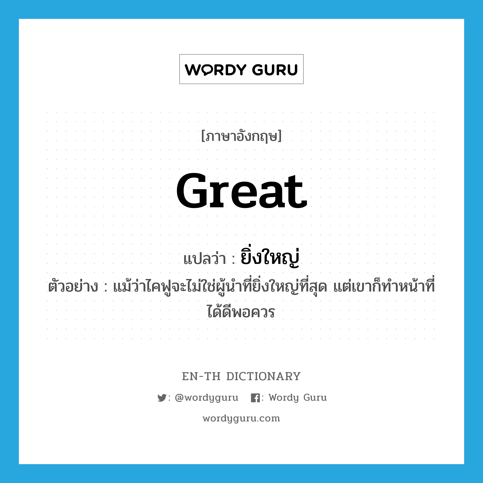 ยิ่งใหญ่ ภาษาอังกฤษ?, คำศัพท์ภาษาอังกฤษ ยิ่งใหญ่ แปลว่า great ประเภท ADJ ตัวอย่าง แม้ว่าไคฟูจะไม่ใช่ผู้นำที่ยิ่งใหญ่ที่สุด แต่เขาก็ทำหน้าที่ได้ดีพอควร หมวด ADJ