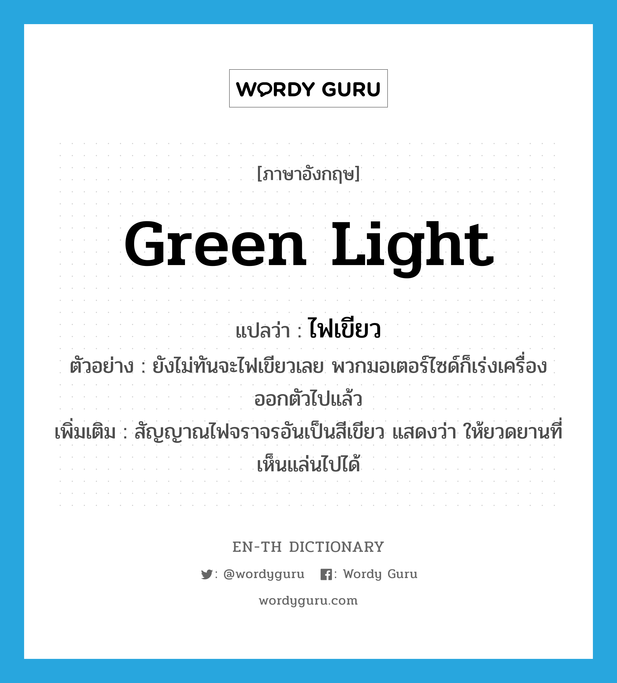 green light แปลว่า?, คำศัพท์ภาษาอังกฤษ green light แปลว่า ไฟเขียว ประเภท N ตัวอย่าง ยังไม่ทันจะไฟเขียวเลย พวกมอเตอร์ไซด์ก็เร่งเครื่องออกตัวไปแล้ว เพิ่มเติม สัญญาณไฟจราจรอันเป็นสีเขียว แสดงว่า ให้ยวดยานที่เห็นแล่นไปได้ หมวด N