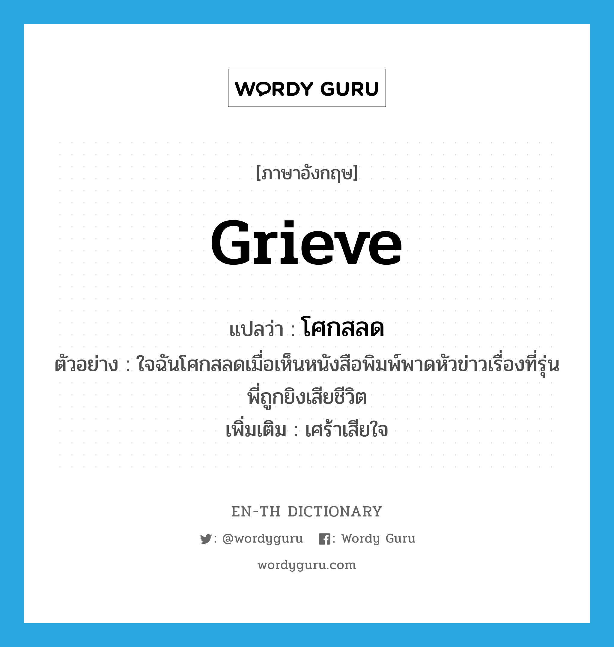 grieve แปลว่า?, คำศัพท์ภาษาอังกฤษ grieve แปลว่า โศกสลด ประเภท V ตัวอย่าง ใจฉันโศกสลดเมื่อเห็นหนังสือพิมพ์พาดหัวข่าวเรื่องที่รุ่นพี่ถูกยิงเสียชีวิต เพิ่มเติม เศร้าเสียใจ หมวด V