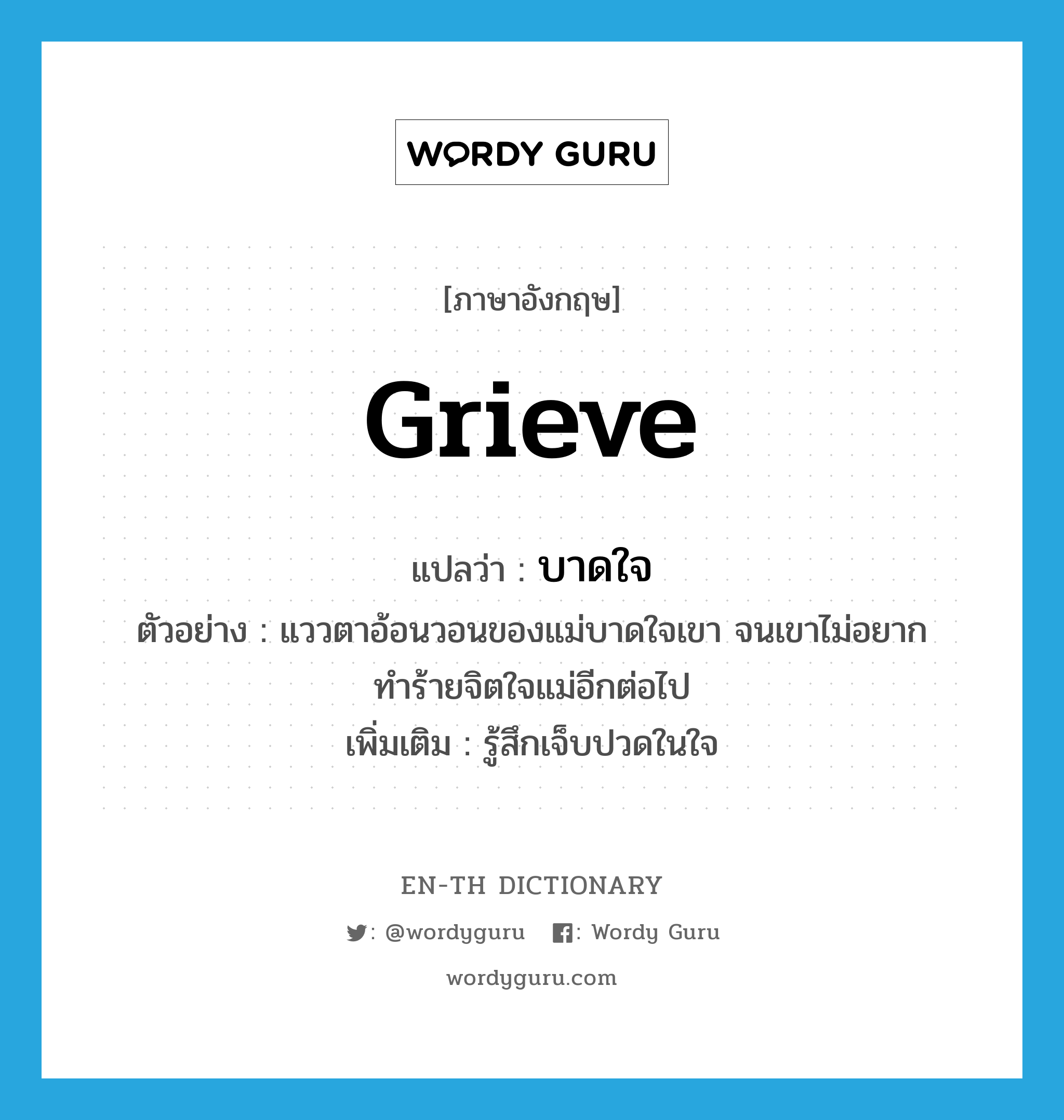 grieve แปลว่า?, คำศัพท์ภาษาอังกฤษ grieve แปลว่า บาดใจ ประเภท V ตัวอย่าง แววตาอ้อนวอนของแม่บาดใจเขา จนเขาไม่อยากทำร้ายจิตใจแม่อีกต่อไป เพิ่มเติม รู้สึกเจ็บปวดในใจ หมวด V