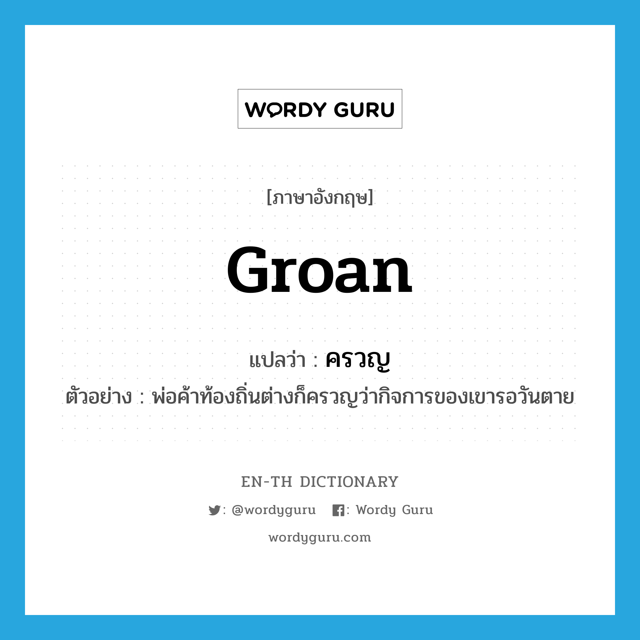 groan แปลว่า?, คำศัพท์ภาษาอังกฤษ groan แปลว่า ครวญ ประเภท V ตัวอย่าง พ่อค้าท้องถิ่นต่างก็ครวญว่ากิจการของเขารอวันตาย หมวด V