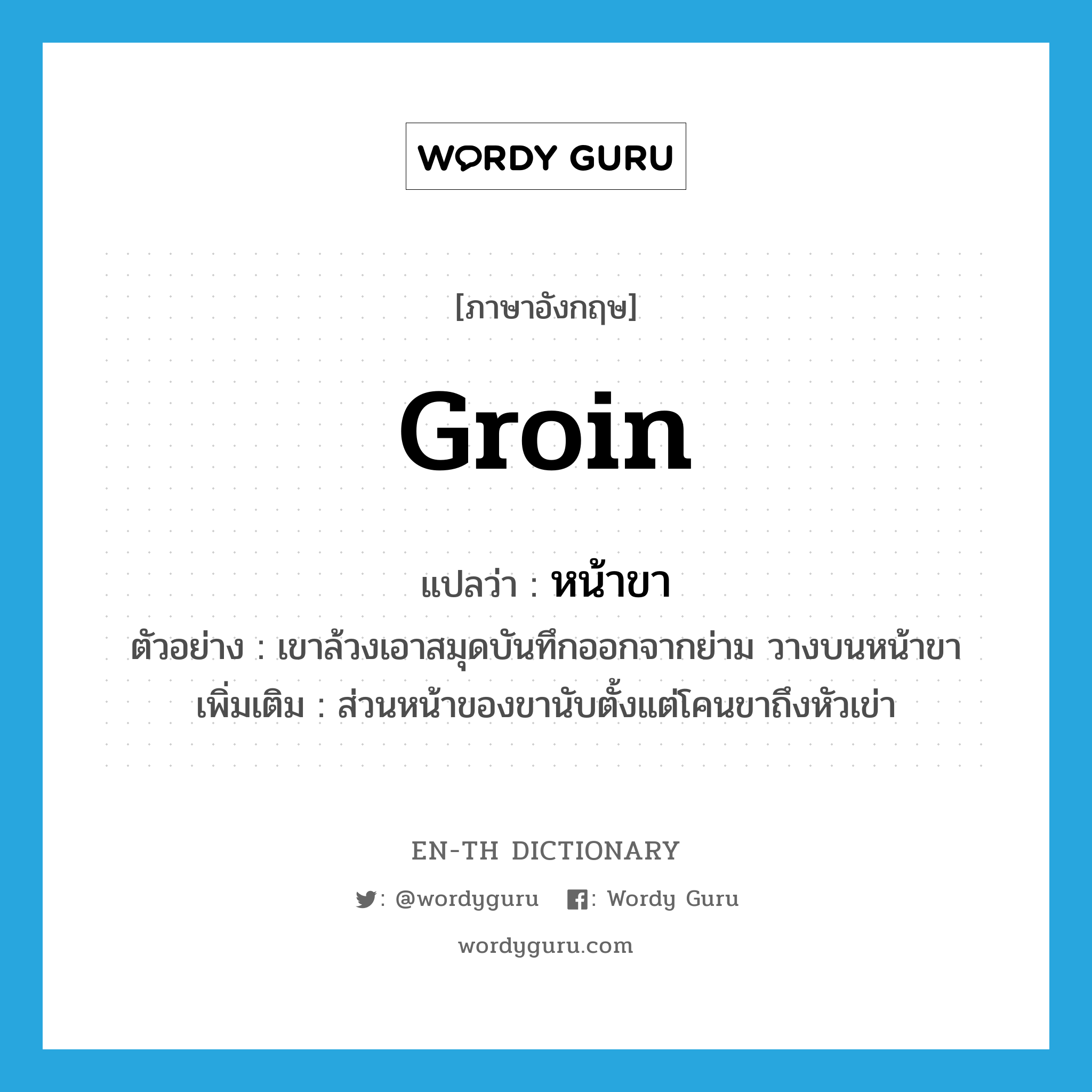 groin แปลว่า?, คำศัพท์ภาษาอังกฤษ groin แปลว่า หน้าขา ประเภท N ตัวอย่าง เขาล้วงเอาสมุดบันทึกออกจากย่าม วางบนหน้าขา เพิ่มเติม ส่วนหน้าของขานับตั้งแต่โคนขาถึงหัวเข่า หมวด N