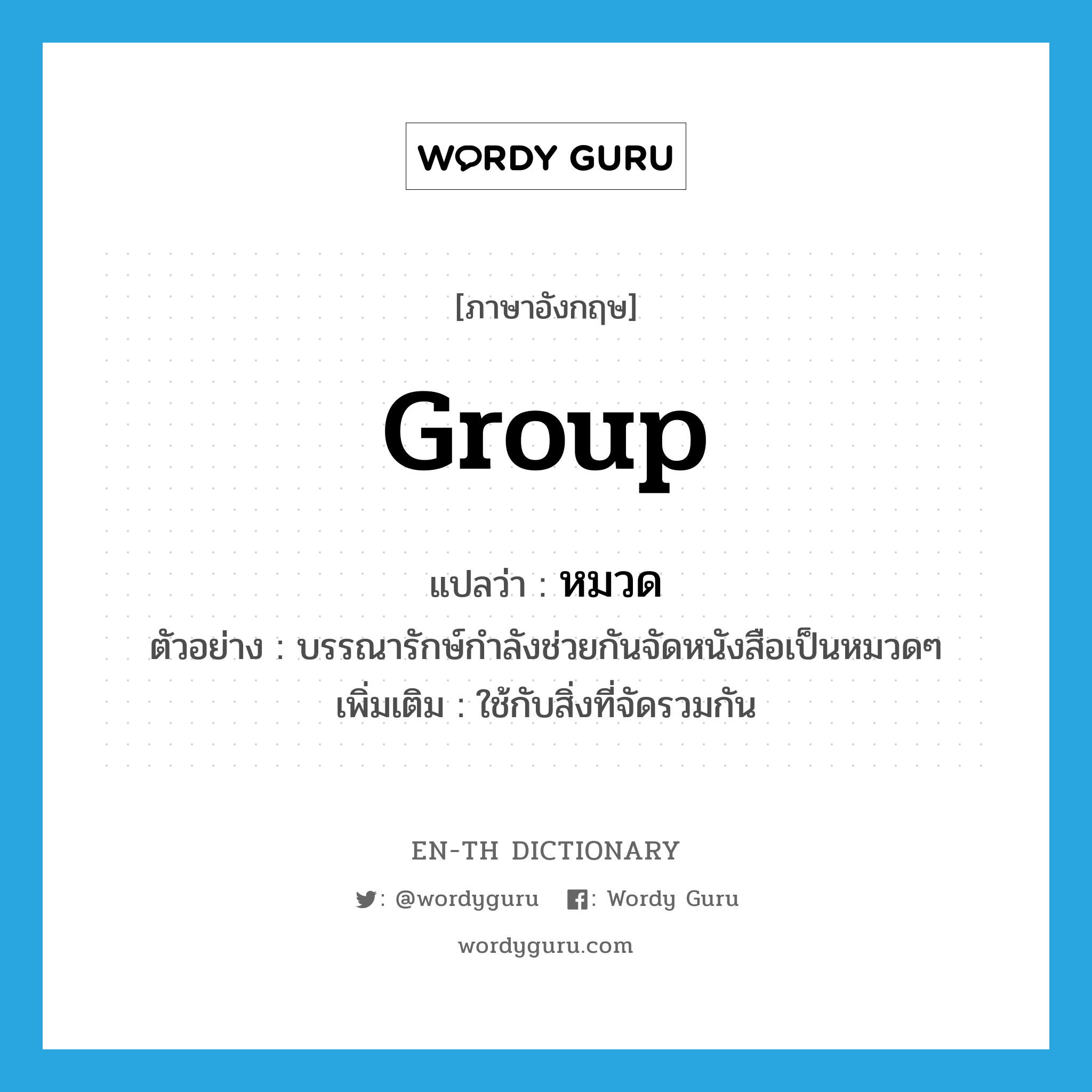 group แปลว่า?, คำศัพท์ภาษาอังกฤษ group แปลว่า หมวด ประเภท N ตัวอย่าง บรรณารักษ์กำลังช่วยกันจัดหนังสือเป็นหมวดๆ เพิ่มเติม ใช้กับสิ่งที่จัดรวมกัน หมวด N