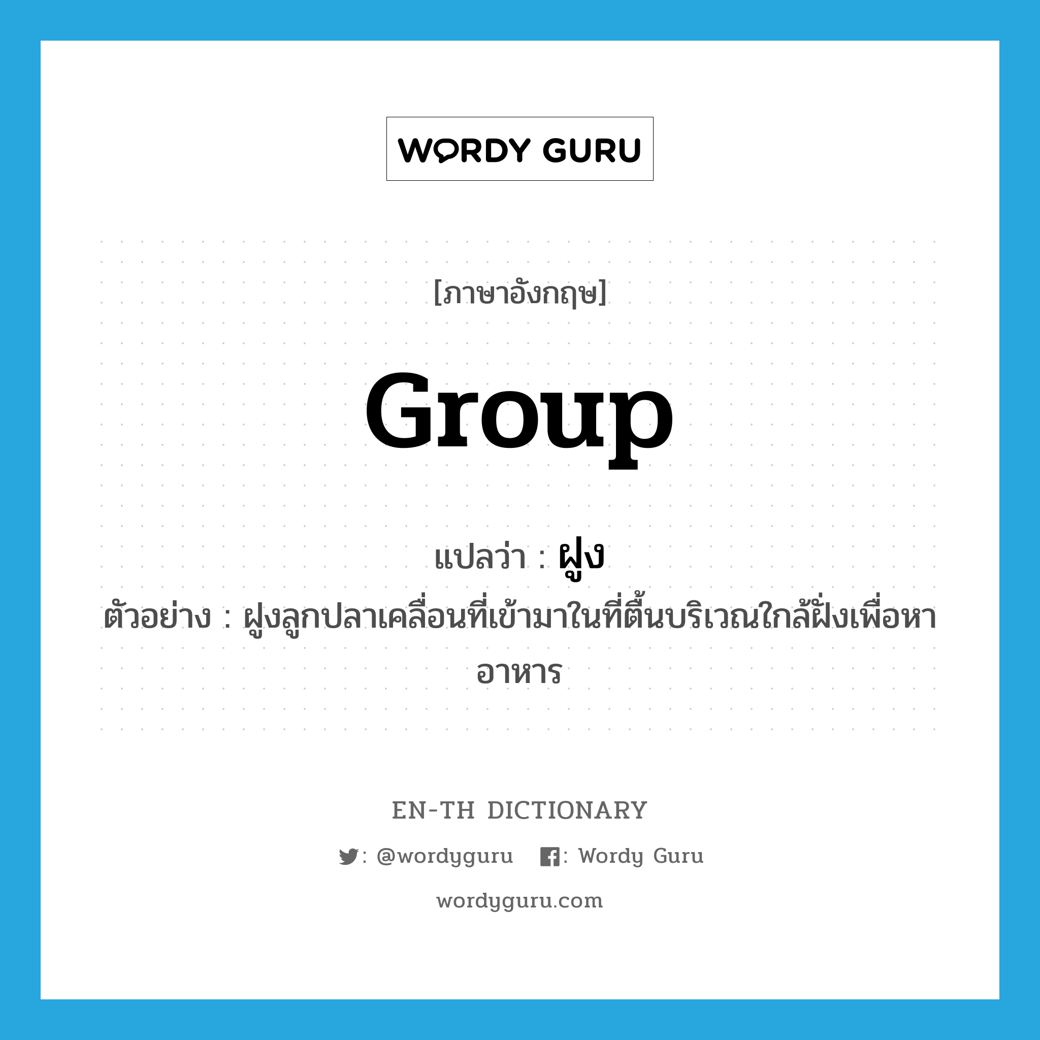 group แปลว่า?, คำศัพท์ภาษาอังกฤษ group แปลว่า ฝูง ประเภท N ตัวอย่าง ฝูงลูกปลาเคลื่อนที่เข้ามาในที่ตื้นบริเวณใกล้ฝั่งเพื่อหาอาหาร หมวด N