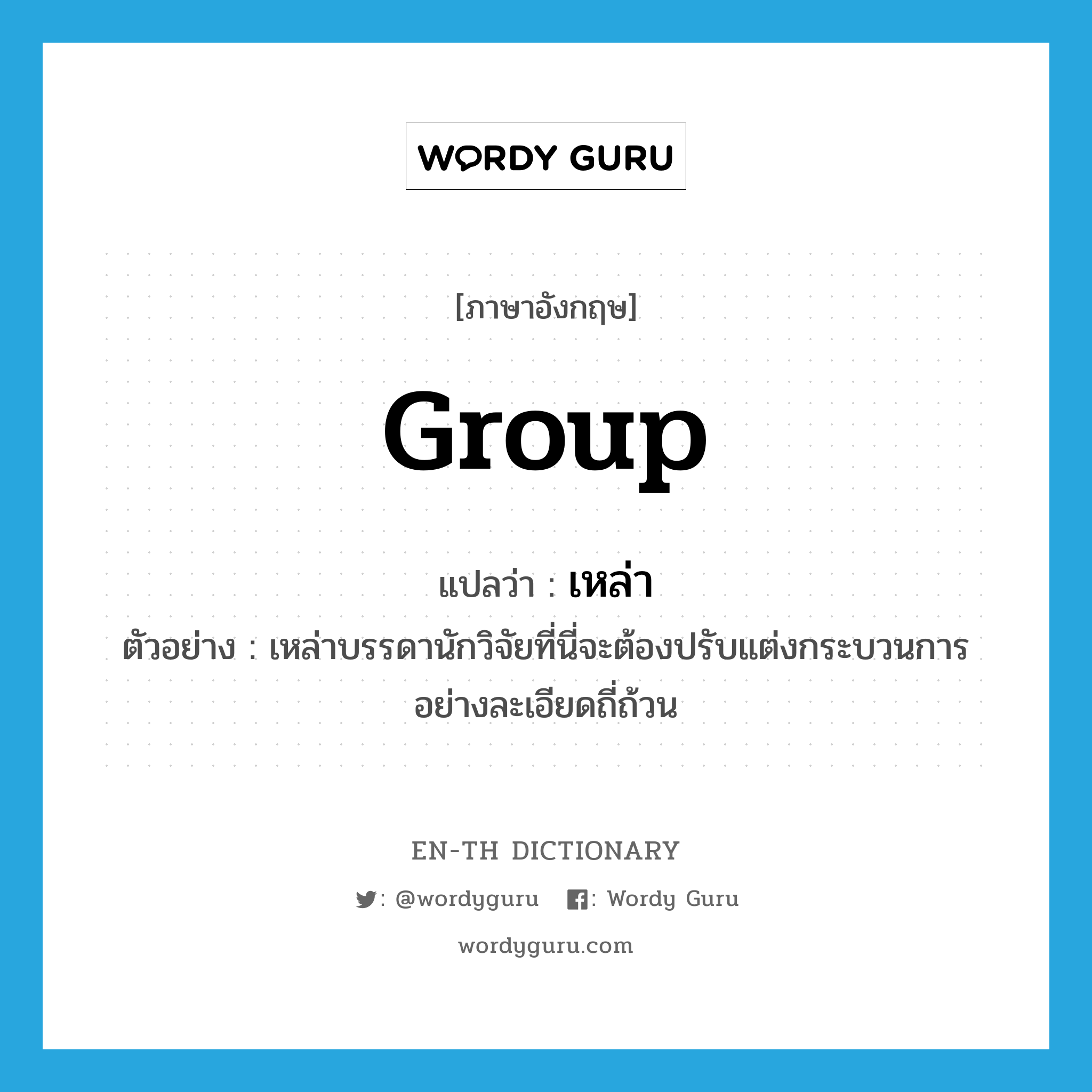 group แปลว่า?, คำศัพท์ภาษาอังกฤษ group แปลว่า เหล่า ประเภท N ตัวอย่าง เหล่าบรรดานักวิจัยที่นี่จะต้องปรับแต่งกระบวนการอย่างละเอียดถี่ถ้วน หมวด N