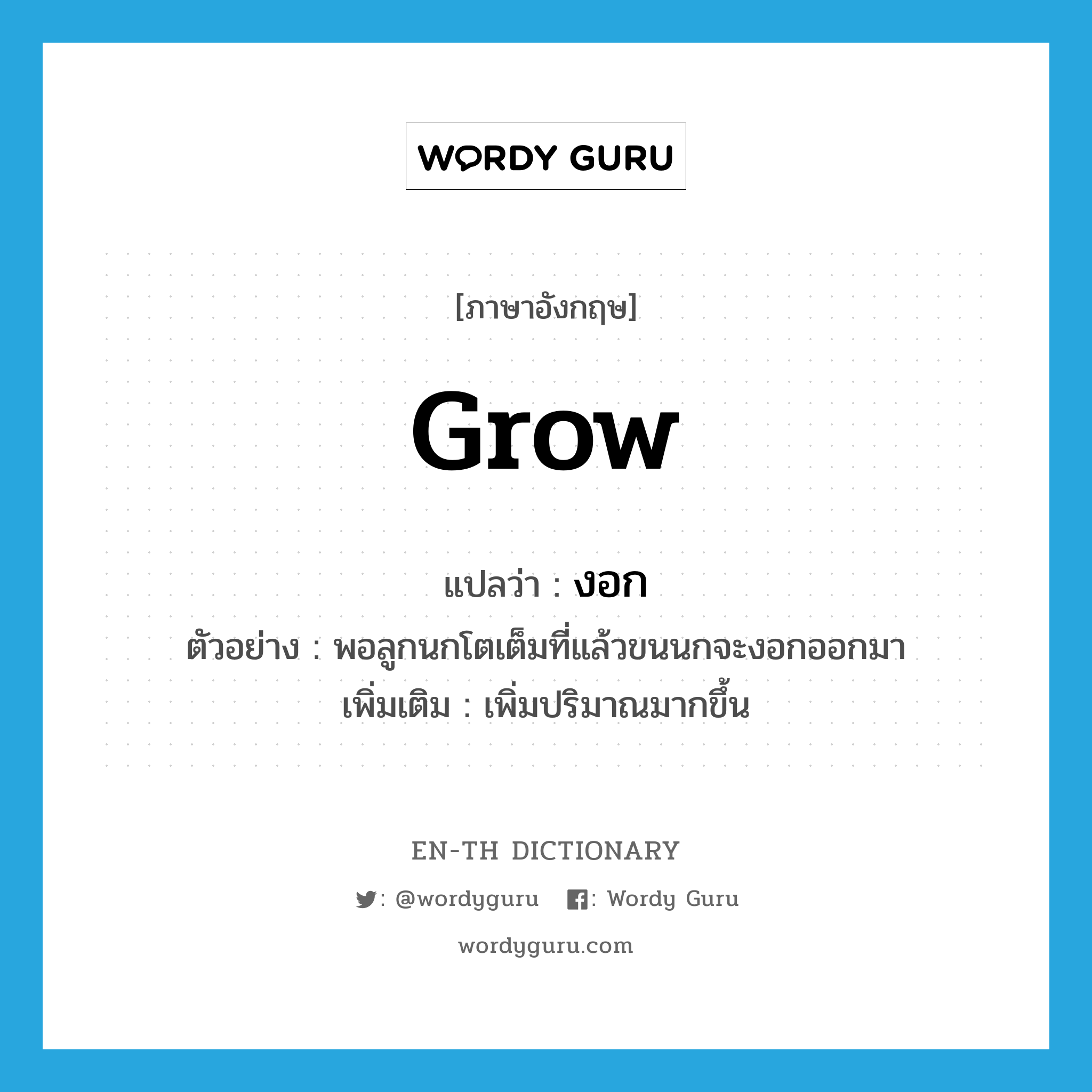 grow แปลว่า?, คำศัพท์ภาษาอังกฤษ grow แปลว่า งอก ประเภท V ตัวอย่าง พอลูกนกโตเต็มที่แล้วขนนกจะงอกออกมา เพิ่มเติม เพิ่มปริมาณมากขึ้น หมวด V