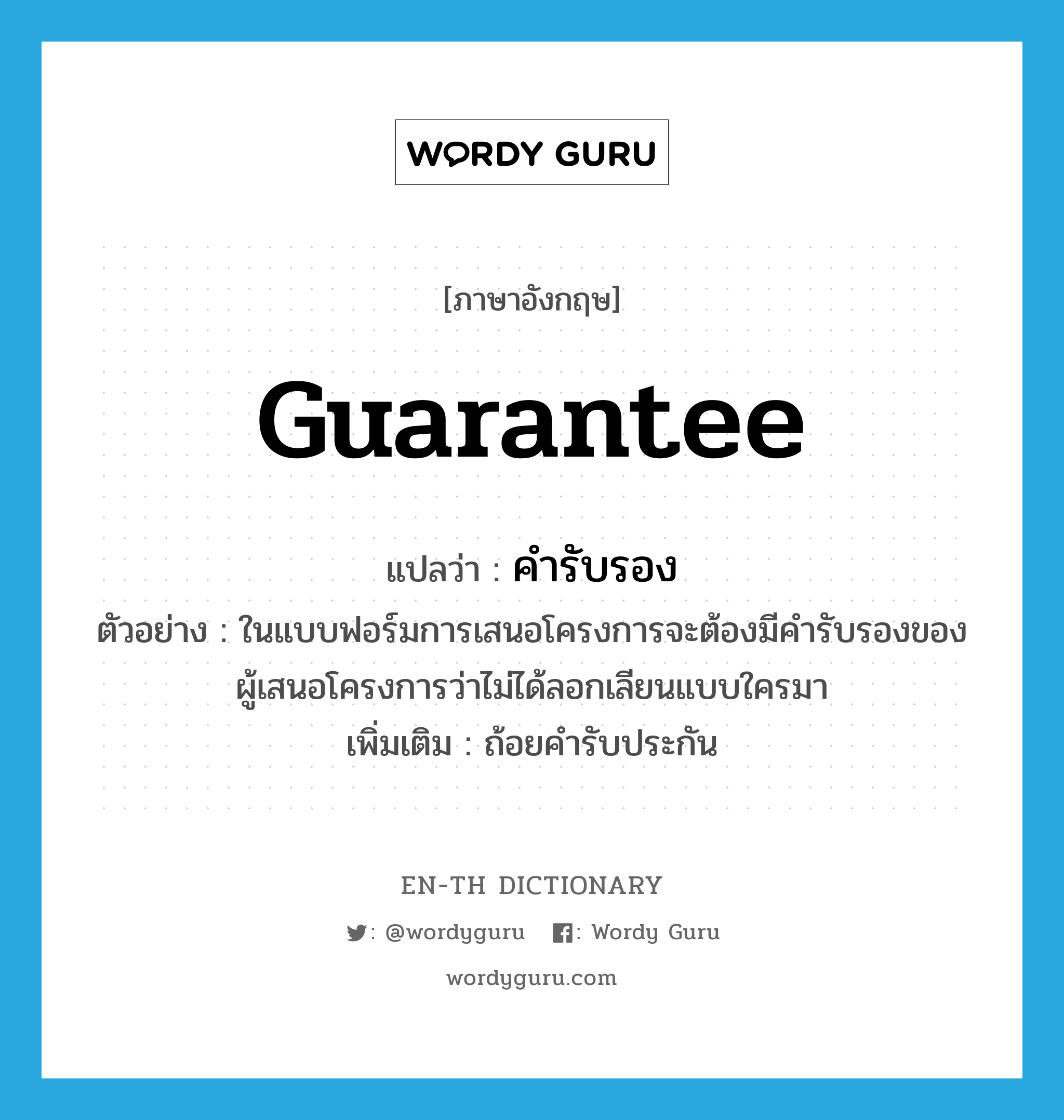 guarantee แปลว่า?, คำศัพท์ภาษาอังกฤษ guarantee แปลว่า คำรับรอง ประเภท N ตัวอย่าง ในแบบฟอร์มการเสนอโครงการจะต้องมีคำรับรองของผู้เสนอโครงการว่าไม่ได้ลอกเลียนแบบใครมา เพิ่มเติม ถ้อยคำรับประกัน หมวด N