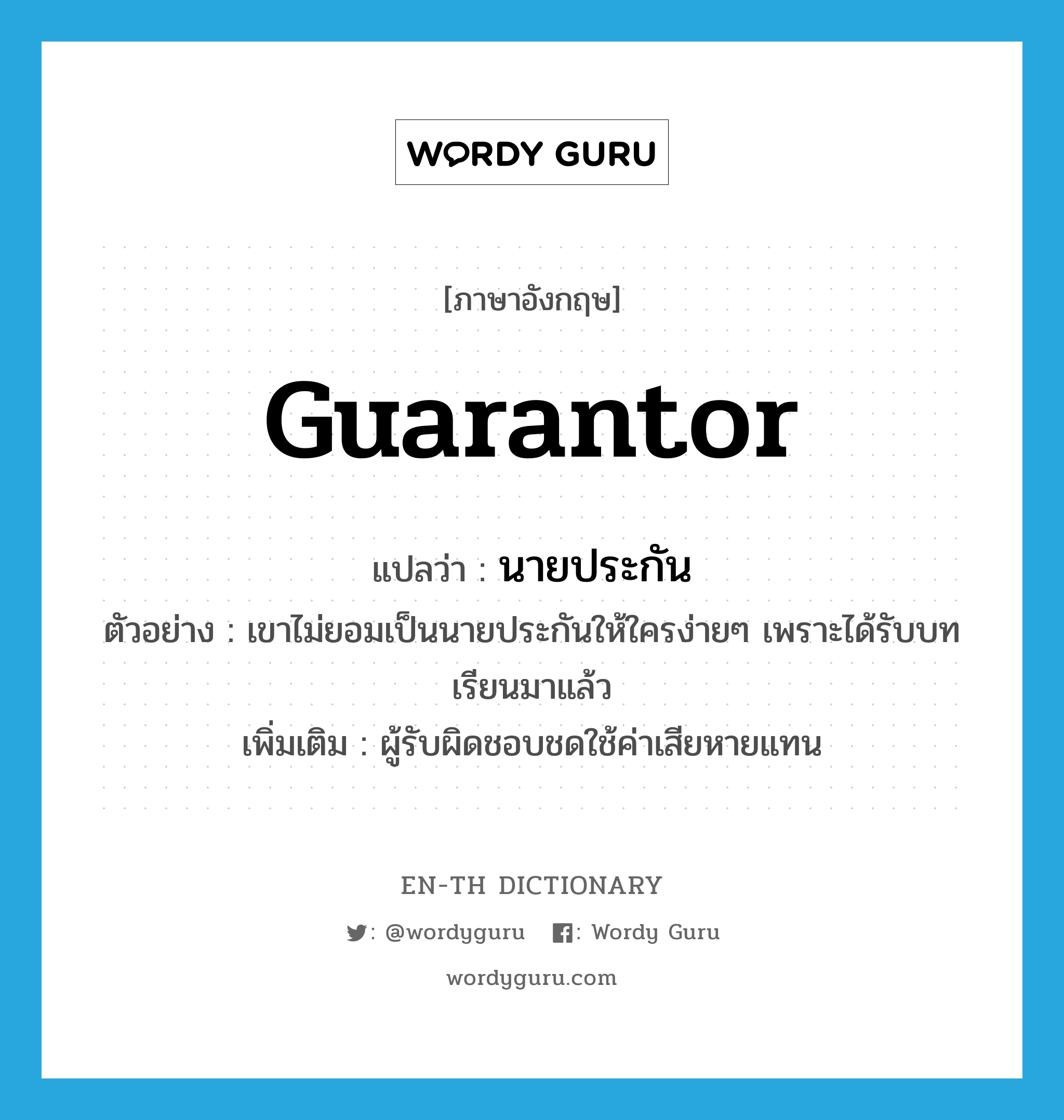 guarantor แปลว่า?, คำศัพท์ภาษาอังกฤษ guarantor แปลว่า นายประกัน ประเภท N ตัวอย่าง เขาไม่ยอมเป็นนายประกันให้ใครง่ายๆ เพราะได้รับบทเรียนมาแล้ว เพิ่มเติม ผู้รับผิดชอบชดใช้ค่าเสียหายแทน หมวด N