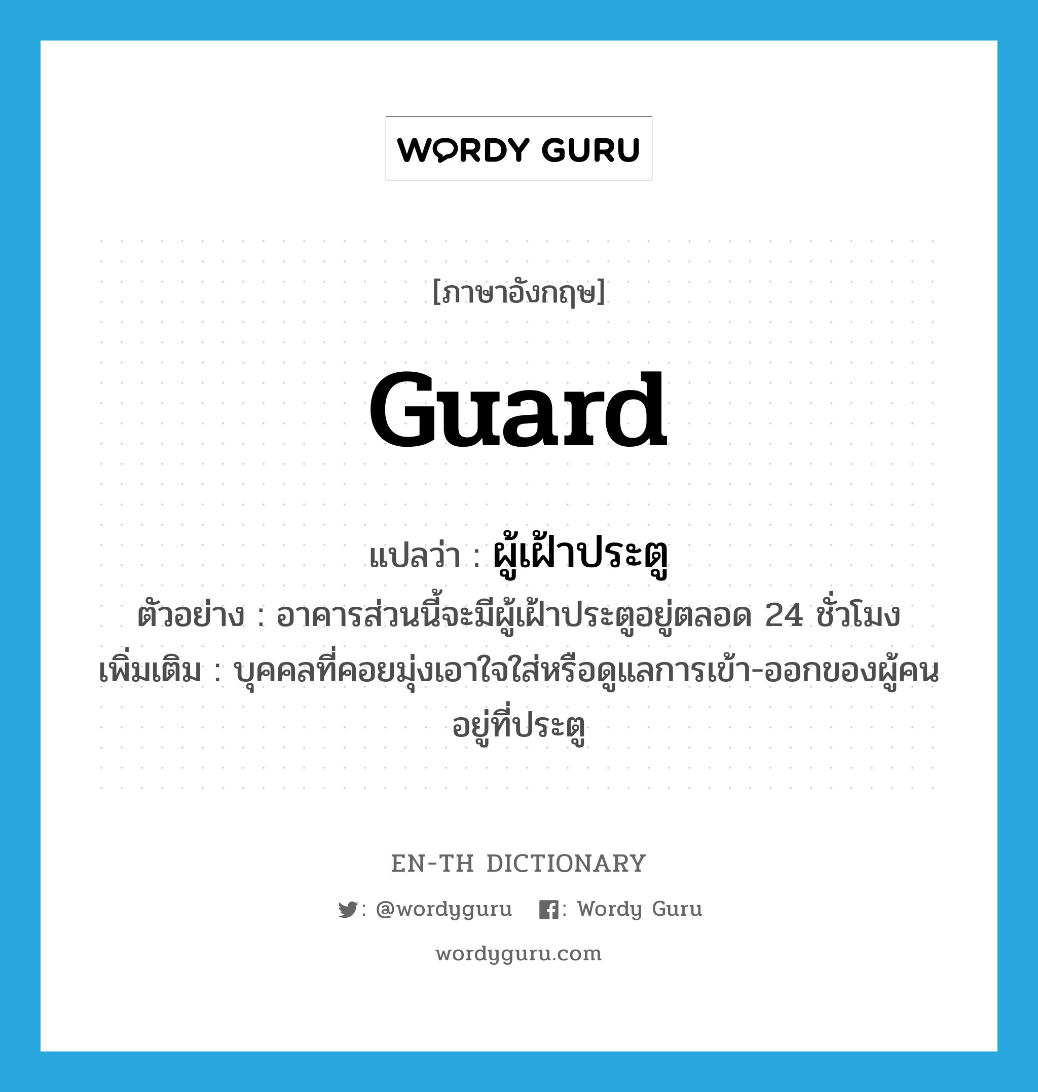 guard แปลว่า?, คำศัพท์ภาษาอังกฤษ guard แปลว่า ผู้เฝ้าประตู ประเภท N ตัวอย่าง อาคารส่วนนี้จะมีผู้เฝ้าประตูอยู่ตลอด 24 ชั่วโมง เพิ่มเติม บุคคลที่คอยมุ่งเอาใจใส่หรือดูแลการเข้า-ออกของผู้คนอยู่ที่ประตู หมวด N