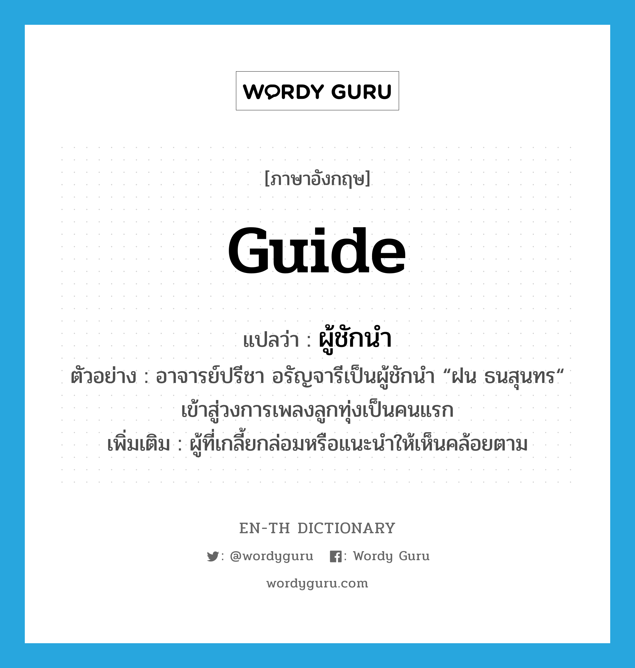 guide แปลว่า?, คำศัพท์ภาษาอังกฤษ guide แปลว่า ผู้ชักนำ ประเภท N ตัวอย่าง อาจารย์ปรีชา อรัญจารีเป็นผู้ชักนำ “ฝน ธนสุนทร“ เข้าสู่วงการเพลงลูกทุ่งเป็นคนแรก เพิ่มเติม ผู้ที่เกลี้ยกล่อมหรือแนะนำให้เห็นคล้อยตาม หมวด N