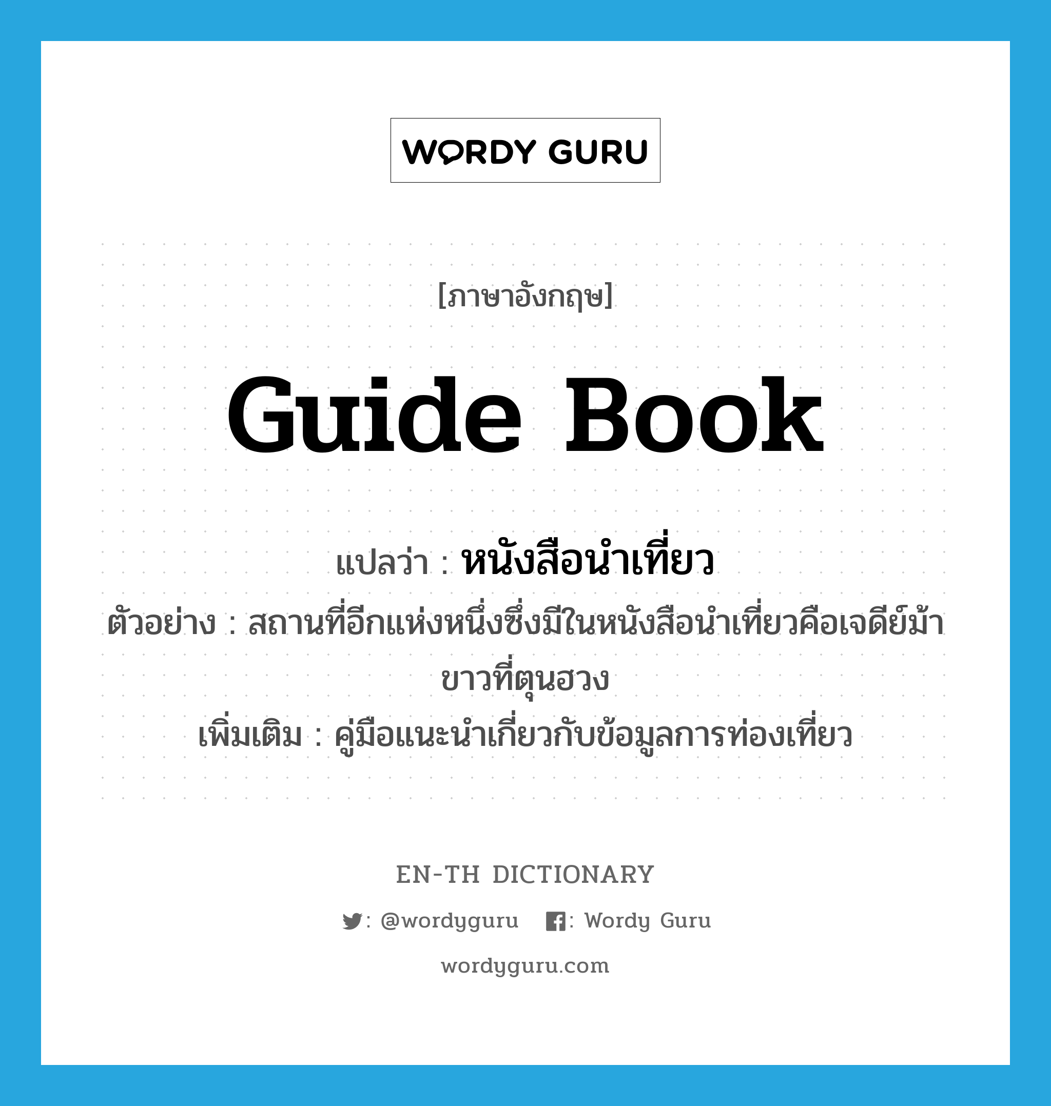 guide book แปลว่า?, คำศัพท์ภาษาอังกฤษ guide book แปลว่า หนังสือนำเที่ยว ประเภท N ตัวอย่าง สถานที่อีกแห่งหนึ่งซึ่งมีในหนังสือนำเที่ยวคือเจดีย์ม้าขาวที่ตุนฮวง เพิ่มเติม คู่มือแนะนำเกี่ยวกับข้อมูลการท่องเที่ยว หมวด N