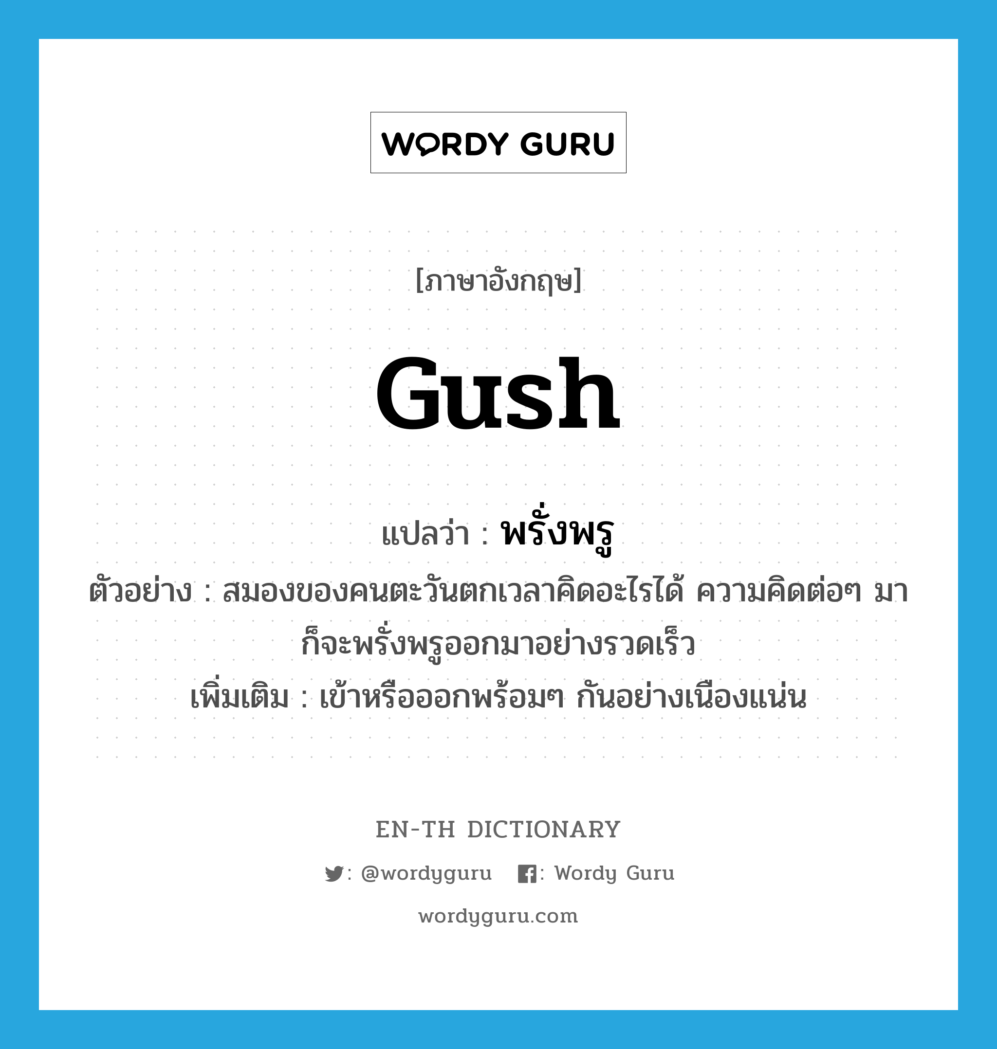 gush แปลว่า?, คำศัพท์ภาษาอังกฤษ gush แปลว่า พรั่งพรู ประเภท V ตัวอย่าง สมองของคนตะวันตกเวลาคิดอะไรได้ ความคิดต่อๆ มาก็จะพรั่งพรูออกมาอย่างรวดเร็ว เพิ่มเติม เข้าหรือออกพร้อมๆ กันอย่างเนืองแน่น หมวด V