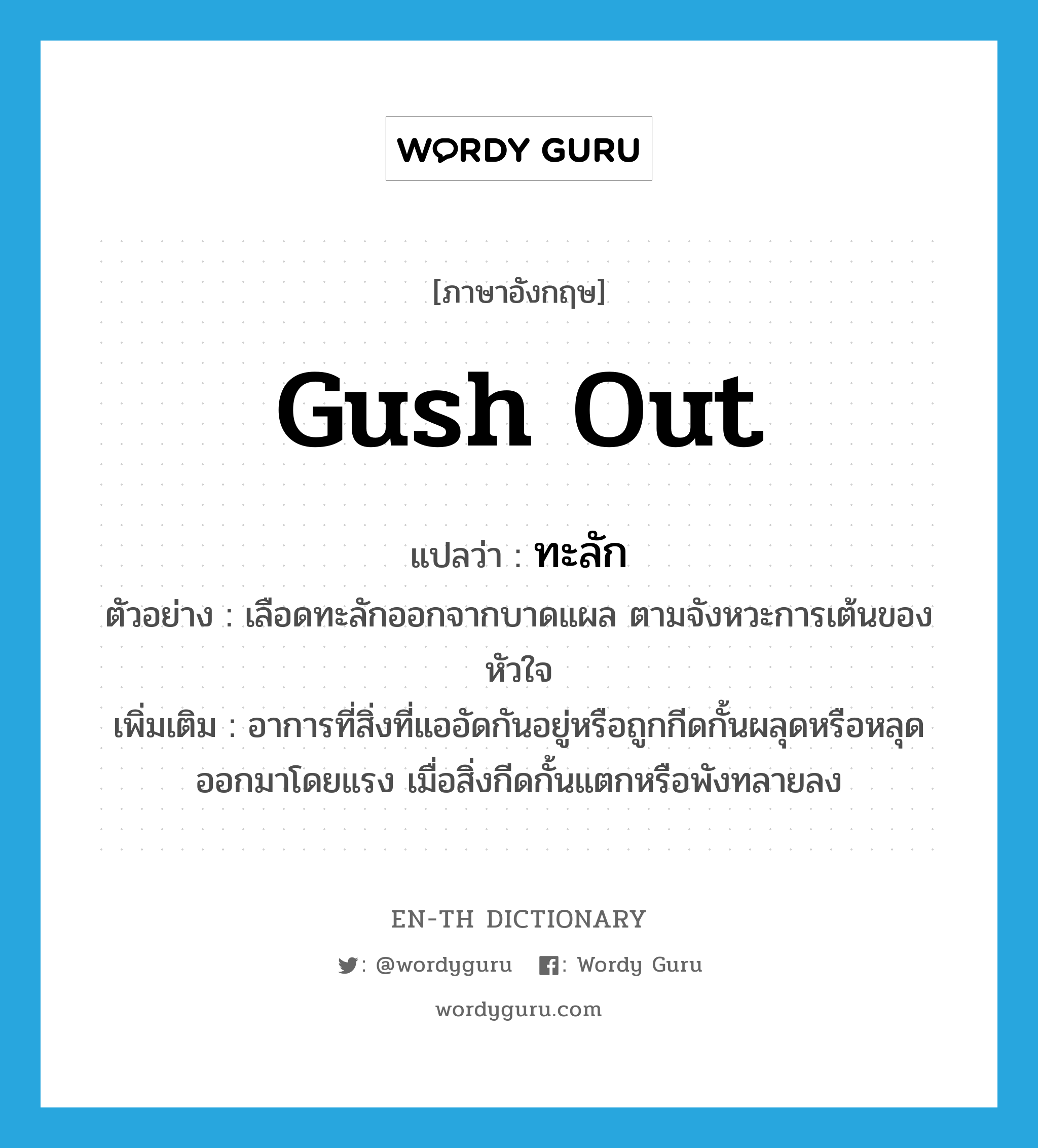 gush out แปลว่า?, คำศัพท์ภาษาอังกฤษ gush out แปลว่า ทะลัก ประเภท V ตัวอย่าง เลือดทะลักออกจากบาดแผล ตามจังหวะการเต้นของหัวใจ เพิ่มเติม อาการที่สิ่งที่แออัดกันอยู่หรือถูกกีดกั้นผลุดหรือหลุดออกมาโดยแรง เมื่อสิ่งกีดกั้นแตกหรือพังทลายลง หมวด V