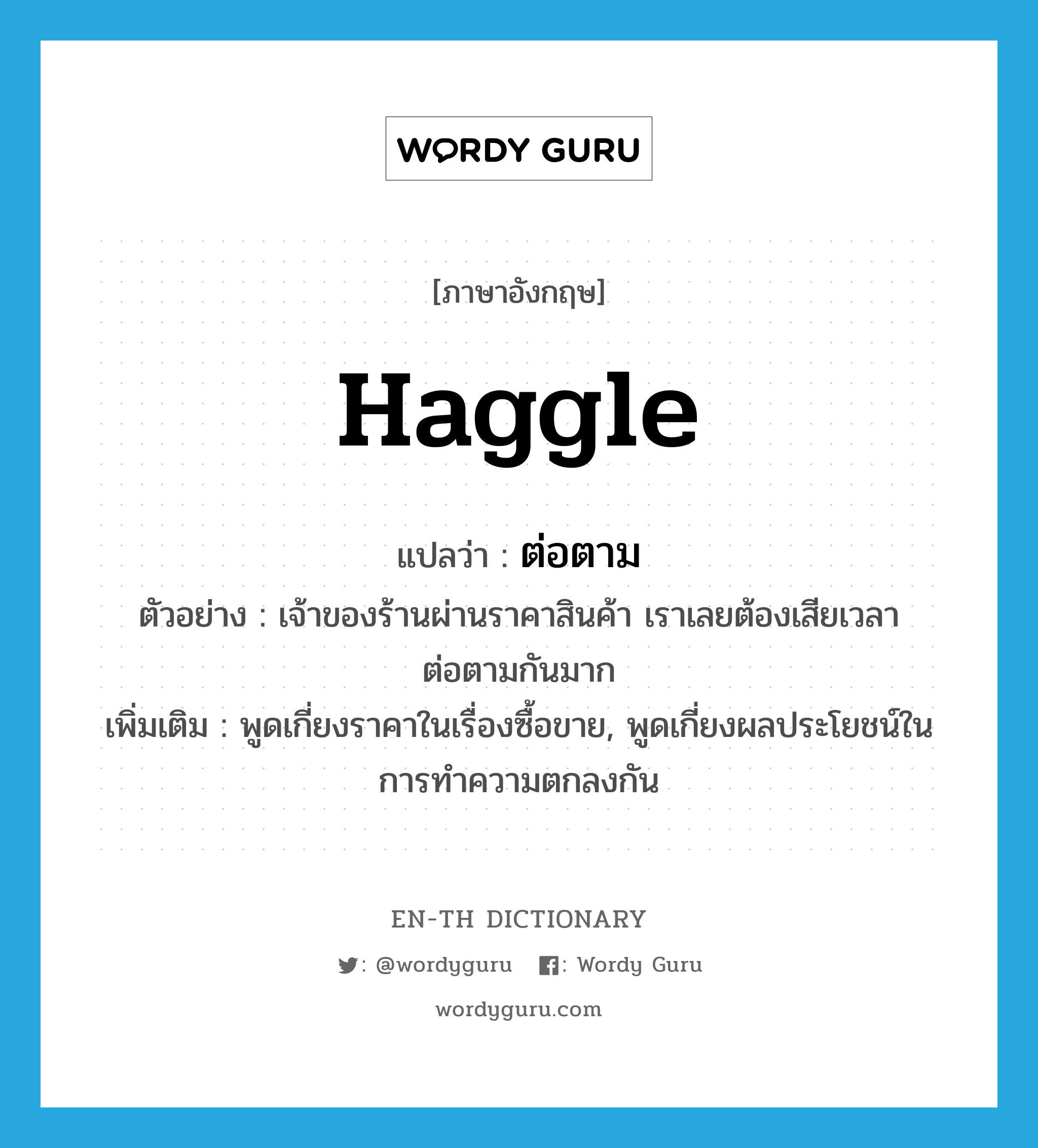 haggle แปลว่า?, คำศัพท์ภาษาอังกฤษ haggle แปลว่า ต่อตาม ประเภท V ตัวอย่าง เจ้าของร้านผ่านราคาสินค้า เราเลยต้องเสียเวลาต่อตามกันมาก เพิ่มเติม พูดเกี่ยงราคาในเรื่องซื้อขาย, พูดเกี่ยงผลประโยชน์ในการทำความตกลงกัน หมวด V