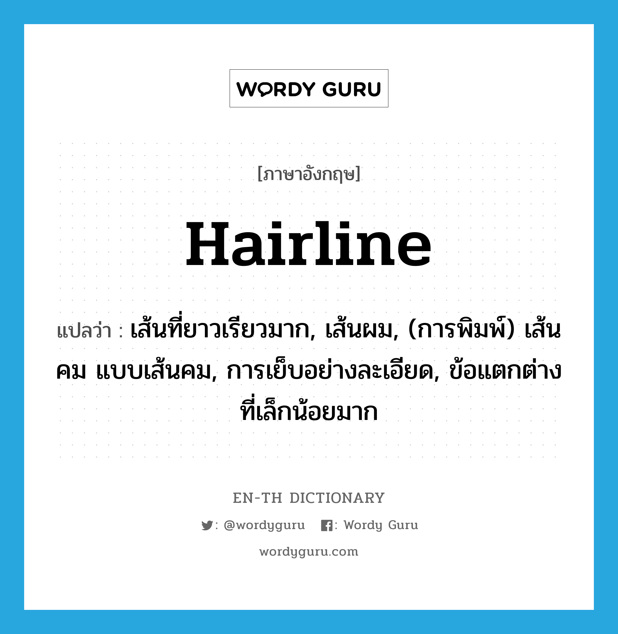 hairline แปลว่า?, คำศัพท์ภาษาอังกฤษ hairline แปลว่า เส้นที่ยาวเรียวมาก, เส้นผม, (การพิมพ์) เส้นคม แบบเส้นคม, การเย็บอย่างละเอียด, ข้อแตกต่างที่เล็กน้อยมาก ประเภท N หมวด N