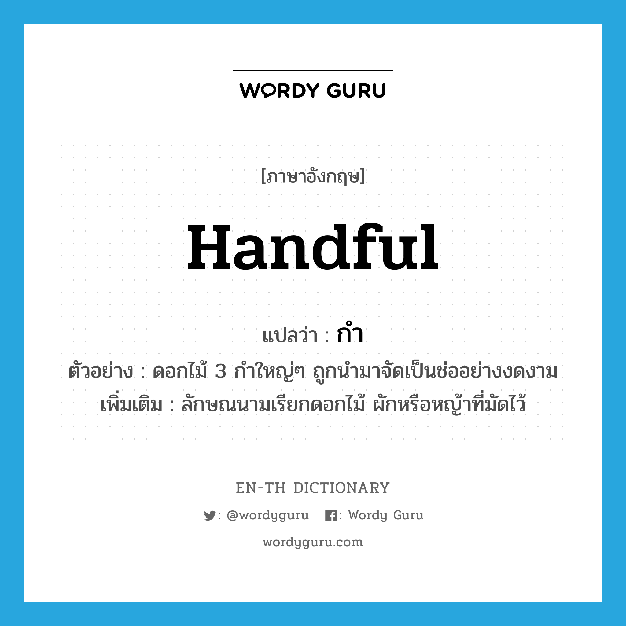 handful แปลว่า?, คำศัพท์ภาษาอังกฤษ handful แปลว่า กำ ประเภท CLAS ตัวอย่าง ดอกไม้ 3 กำใหญ่ๆ ถูกนำมาจัดเป็นช่ออย่างงดงาม เพิ่มเติม ลักษณนามเรียกดอกไม้ ผักหรือหญ้าที่มัดไว้ หมวด CLAS