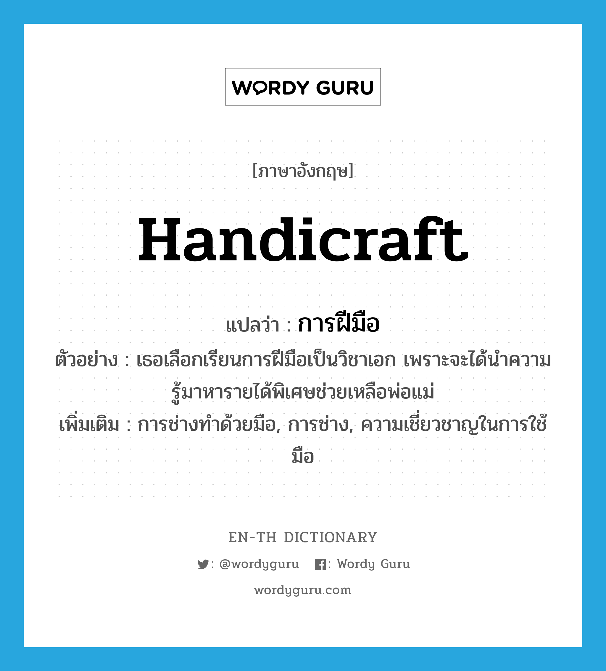 handicraft แปลว่า?, คำศัพท์ภาษาอังกฤษ handicraft แปลว่า การฝีมือ ประเภท N ตัวอย่าง เธอเลือกเรียนการฝีมือเป็นวิชาเอก เพราะจะได้นำความรู้มาหารายได้พิเศษช่วยเหลือพ่อแม่ เพิ่มเติม การช่างทำด้วยมือ, การช่าง, ความเชี่ยวชาญในการใช้มือ หมวด N