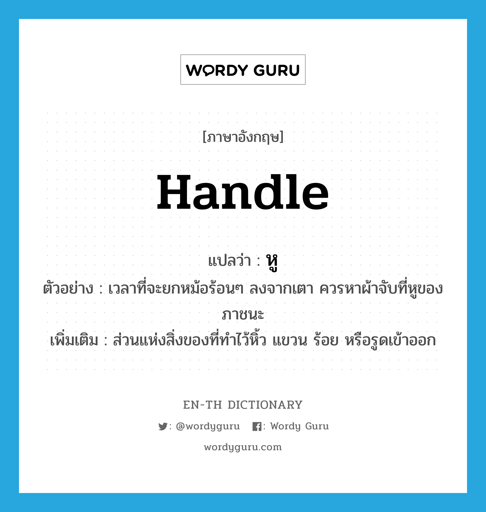 handle แปลว่า?, คำศัพท์ภาษาอังกฤษ handle แปลว่า หู ประเภท N ตัวอย่าง เวลาที่จะยกหม้อร้อนๆ ลงจากเตา ควรหาผ้าจับที่หูของภาชนะ เพิ่มเติม ส่วนแห่งสิ่งของที่ทำไว้หิ้ว แขวน ร้อย หรือรูดเข้าออก หมวด N