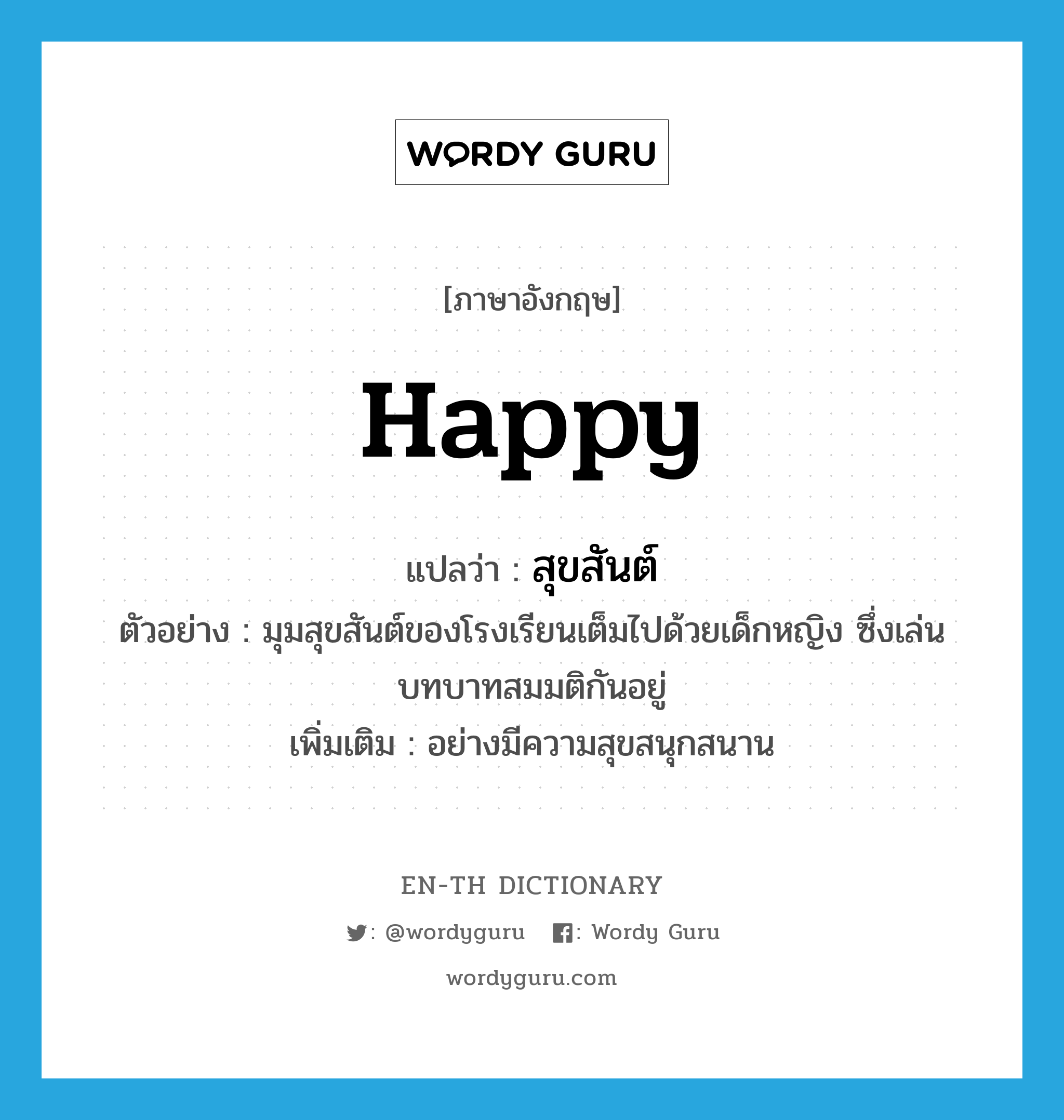 happy แปลว่า?, คำศัพท์ภาษาอังกฤษ happy แปลว่า สุขสันต์ ประเภท ADJ ตัวอย่าง มุมสุขสันต์ของโรงเรียนเต็มไปด้วยเด็กหญิง ซึ่งเล่นบทบาทสมมติกันอยู่ เพิ่มเติม อย่างมีความสุขสนุกสนาน หมวด ADJ