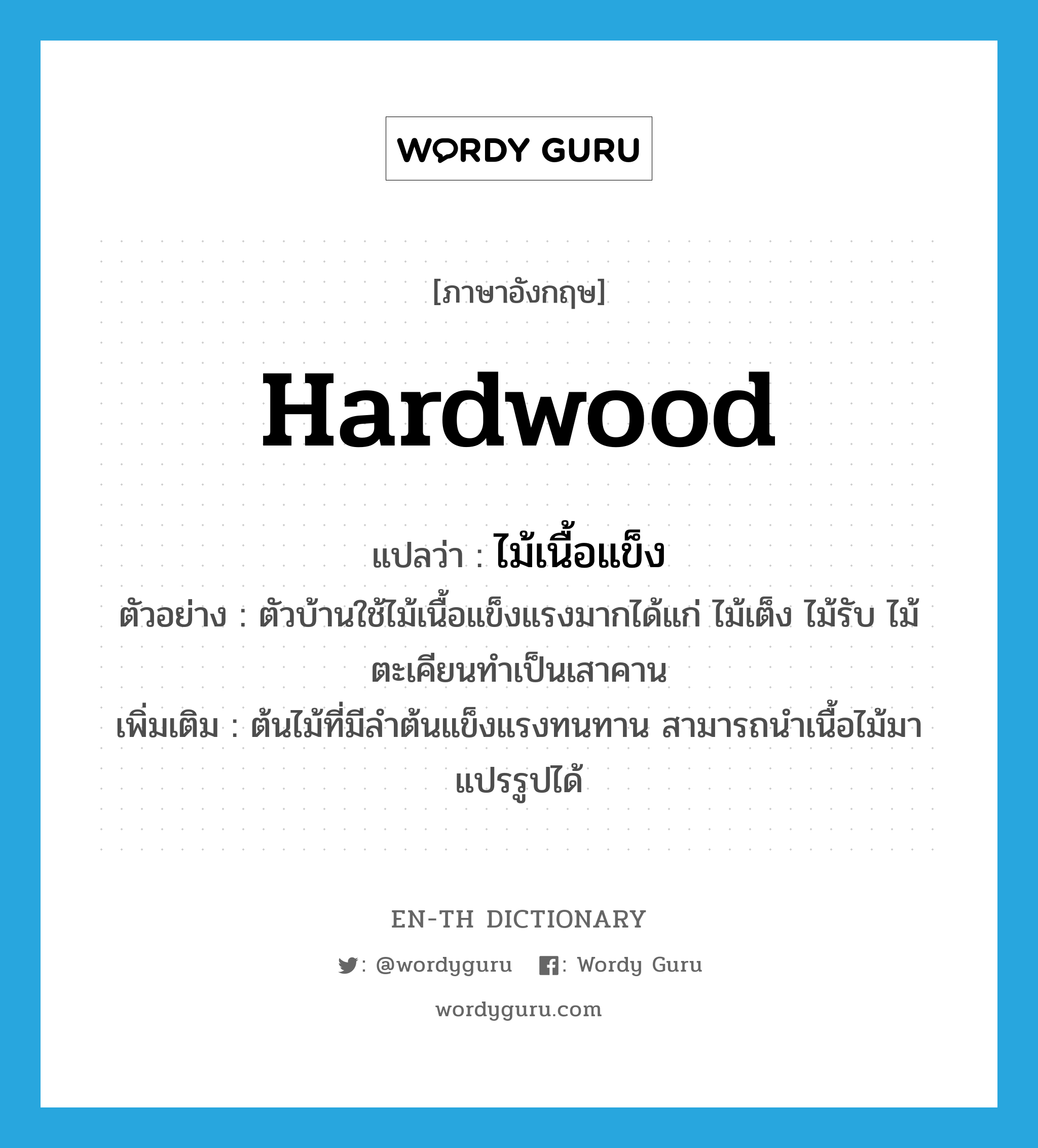 ไม้เนื้อแข็ง ภาษาอังกฤษ?, คำศัพท์ภาษาอังกฤษ ไม้เนื้อแข็ง แปลว่า hardwood ประเภท N ตัวอย่าง ตัวบ้านใช้ไม้เนื้อแข็งแรงมากได้แก่ ไม้เต็ง ไม้รับ ไม้ตะเคียนทำเป็นเสาคาน เพิ่มเติม ต้นไม้ที่มีลำต้นแข็งแรงทนทาน สามารถนำเนื้อไม้มาแปรรูปได้ หมวด N