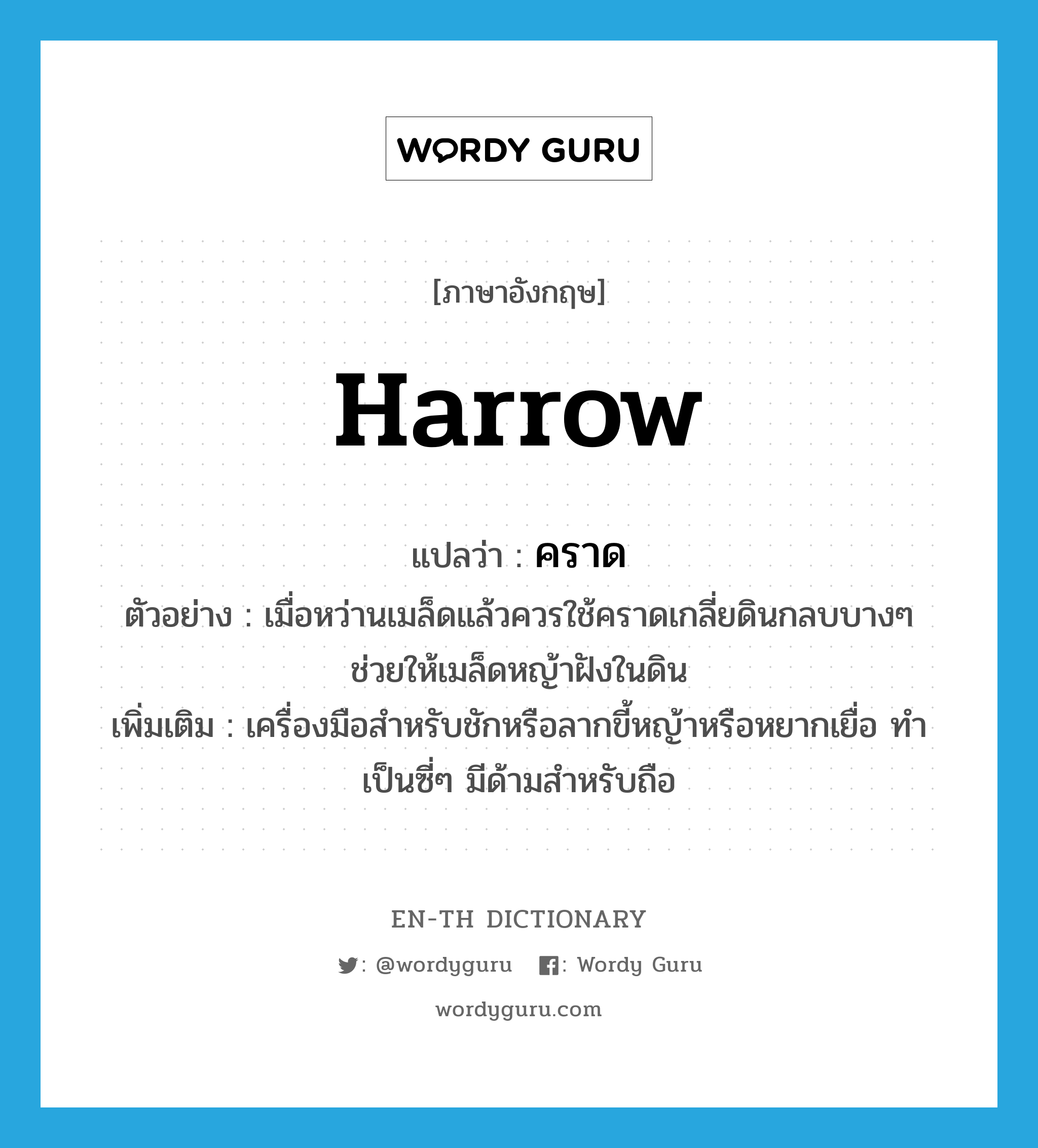 harrow แปลว่า?, คำศัพท์ภาษาอังกฤษ harrow แปลว่า คราด ประเภท N ตัวอย่าง เมื่อหว่านเมล็ดแล้วควรใช้คราดเกลี่ยดินกลบบางๆ ช่วยให้เมล็ดหญ้าฝังในดิน เพิ่มเติม เครื่องมือสำหรับชักหรือลากขี้หญ้าหรือหยากเยื่อ ทำเป็นซี่ๆ มีด้ามสำหรับถือ หมวด N