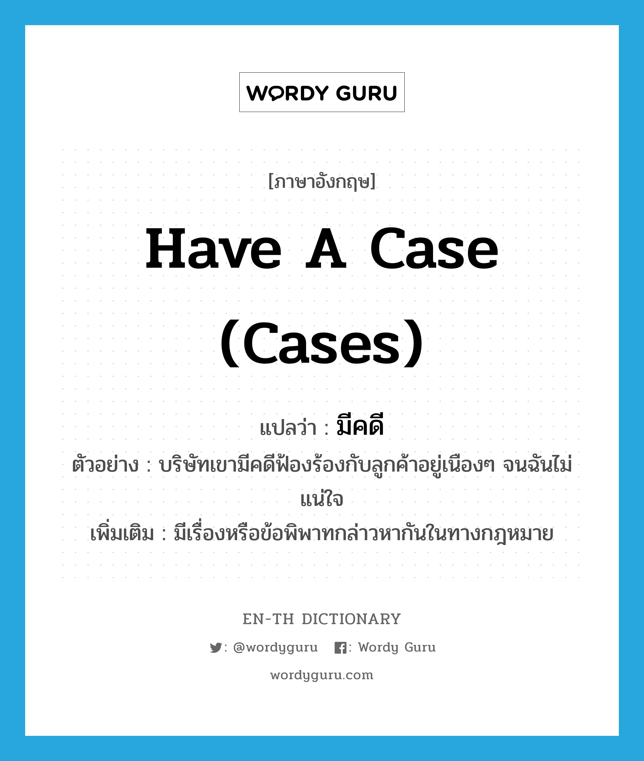 have a case (cases) แปลว่า?, คำศัพท์ภาษาอังกฤษ have a case (cases) แปลว่า มีคดี ประเภท V ตัวอย่าง บริษัทเขามีคดีฟ้องร้องกับลูกค้าอยู่เนืองๆ จนฉันไม่แน่ใจ เพิ่มเติม มีเรื่องหรือข้อพิพาทกล่าวหากันในทางกฎหมาย หมวด V