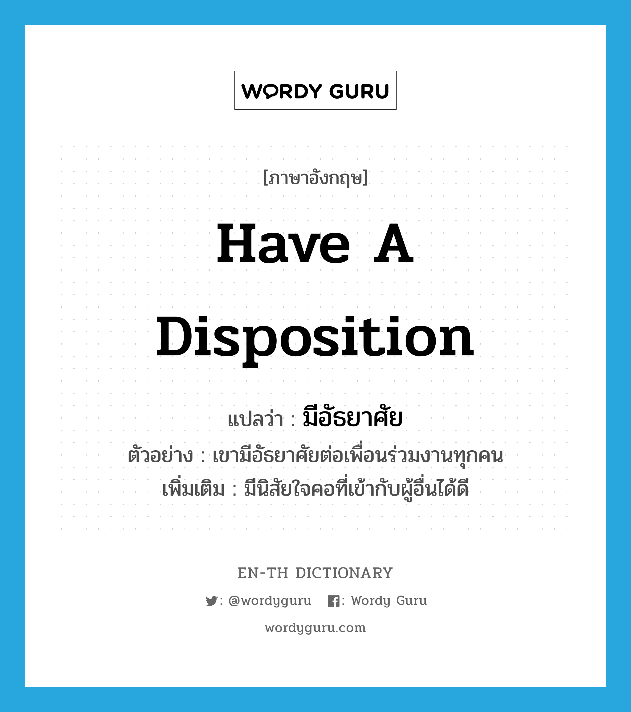 มีอัธยาศัย ภาษาอังกฤษ?, คำศัพท์ภาษาอังกฤษ มีอัธยาศัย แปลว่า have a disposition ประเภท V ตัวอย่าง เขามีอัธยาศัยต่อเพื่อนร่วมงานทุกคน เพิ่มเติม มีนิสัยใจคอที่เข้ากับผู้อื่นได้ดี หมวด V